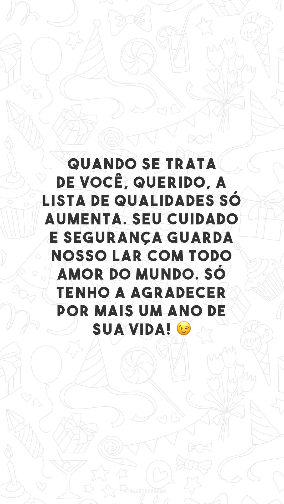 Quando se trata de você, querido, a lista de qualidades só aumenta. Seu cuidado e segurança guarda nosso lar com todo amor do mundo. Só tenho a agradecer por mais um ano de sua vida! 😉