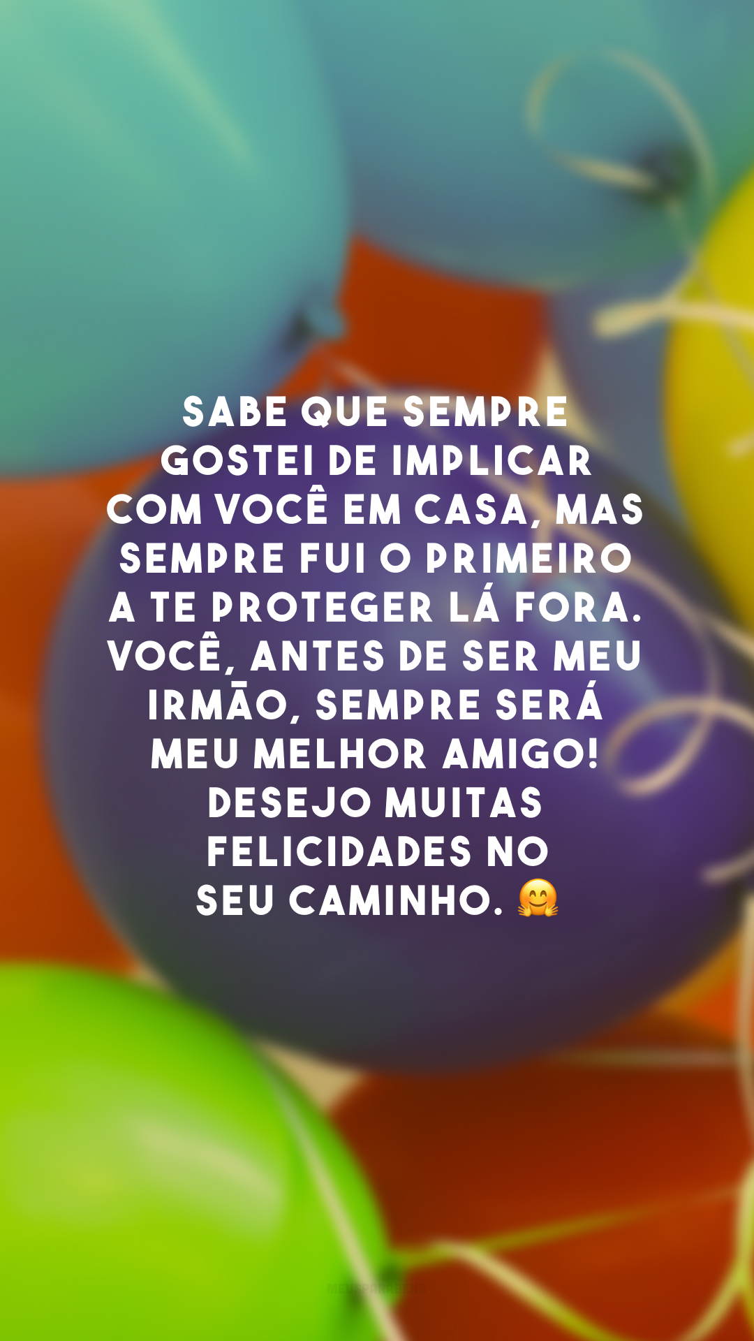 Sabe que sempre gostei de implicar com você em casa, mas sempre fui o primeiro a te proteger lá fora. Você, antes de ser meu irmão, sempre será meu melhor amigo! Desejo muitas felicidades no seu caminho. 🤗