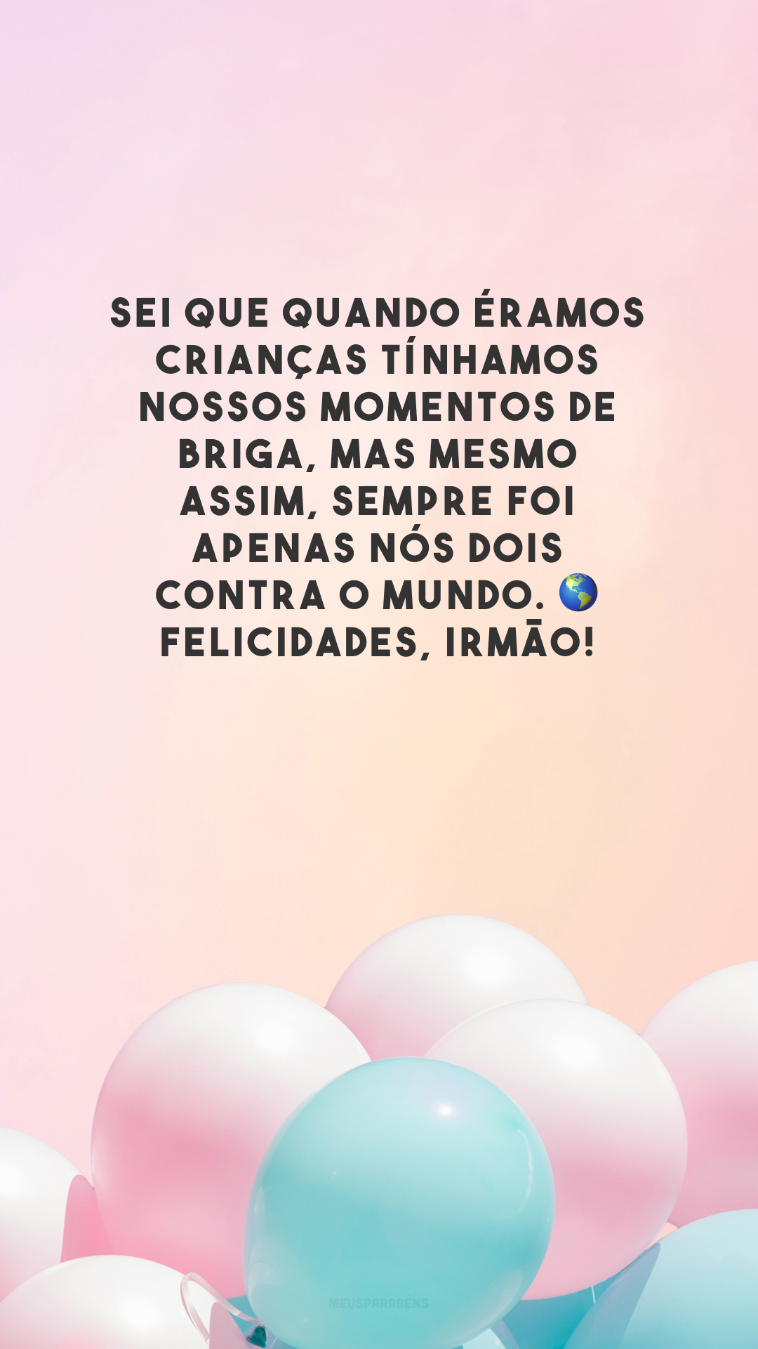 Sei que quando éramos crianças tínhamos nossos momentos de briga, mas mesmo assim, sempre foi apenas nós dois contra o mundo. 🌎 Felicidades, irmão! 