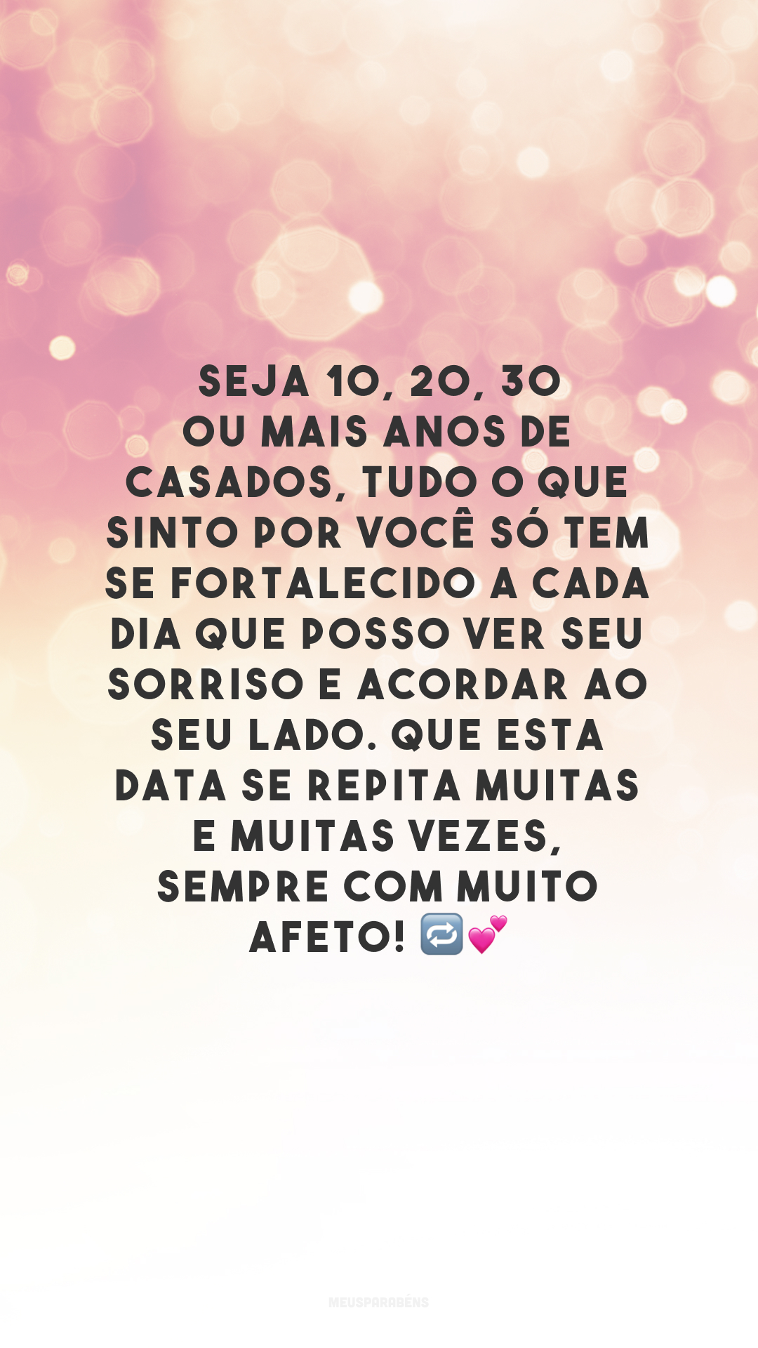 Seja 10, 20, 30 ou mais anos de casados, tudo o que sinto por você só tem se fortalecido a cada dia que posso ver seu sorriso e acordar ao seu lado. Que esta data se repita muitas e muitas vezes, sempre com muito afeto! 🔁💕