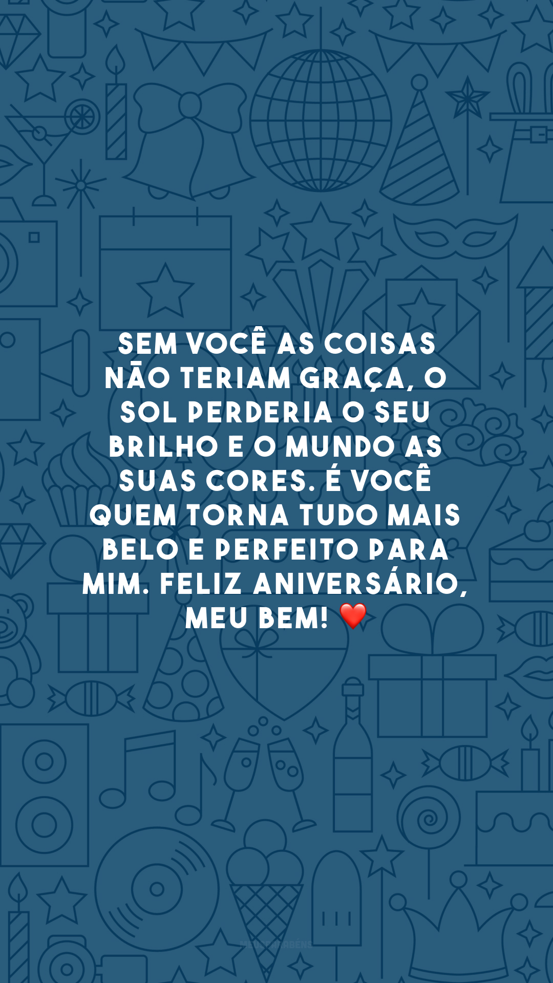 Sem você as coisas não teriam graça, o sol perderia o seu brilho e o mundo as suas cores. É você quem torna tudo mais belo e perfeito para mim. Feliz aniversário, meu bem!  ❤