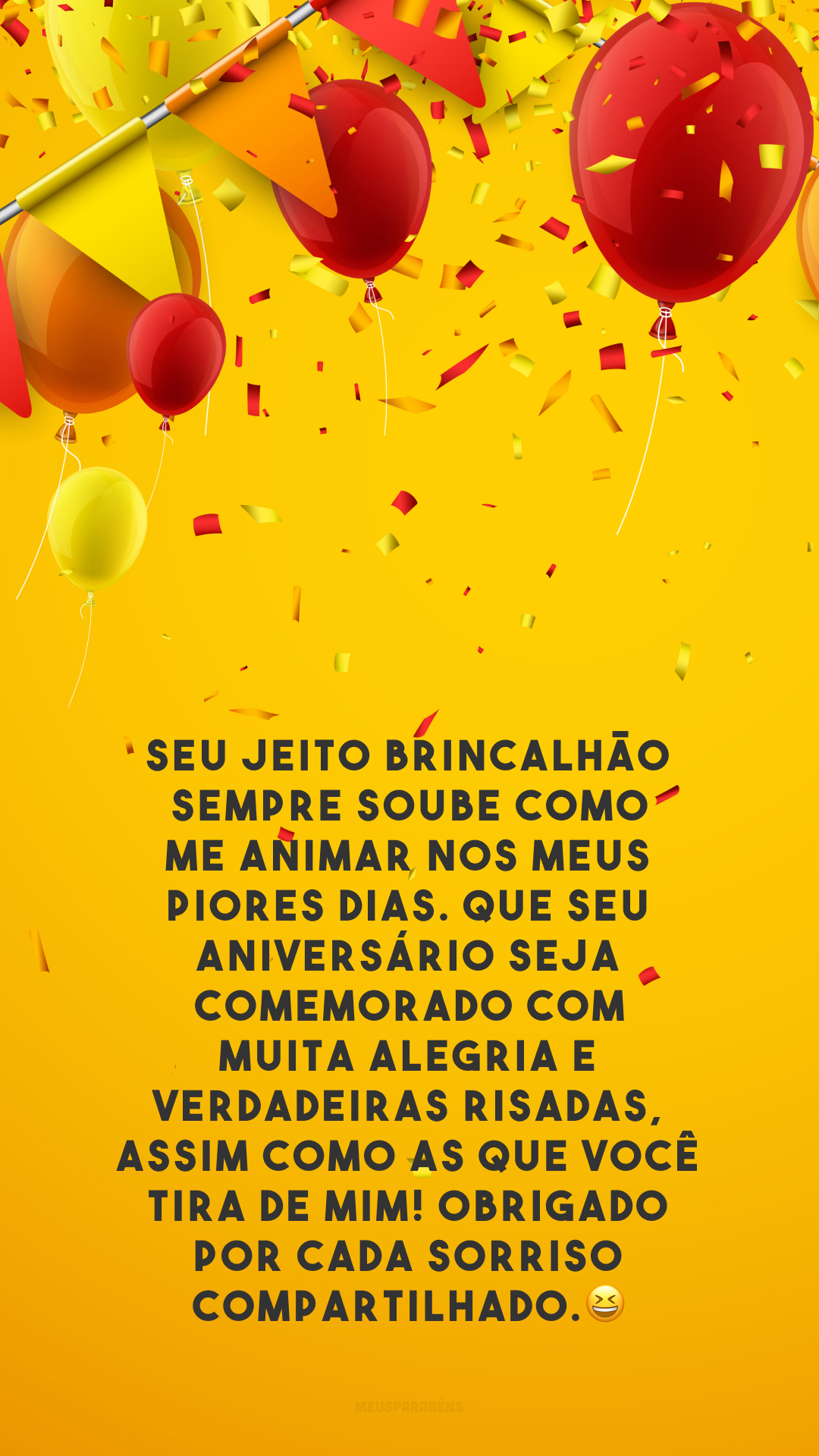 Seu jeito brincalhão sempre soube como me animar nos meus piores dias. Que seu aniversário seja comemorado com muita alegria e verdadeiras risadas, assim como as que você tira de mim! Obrigado por cada sorriso compartilhado.😆