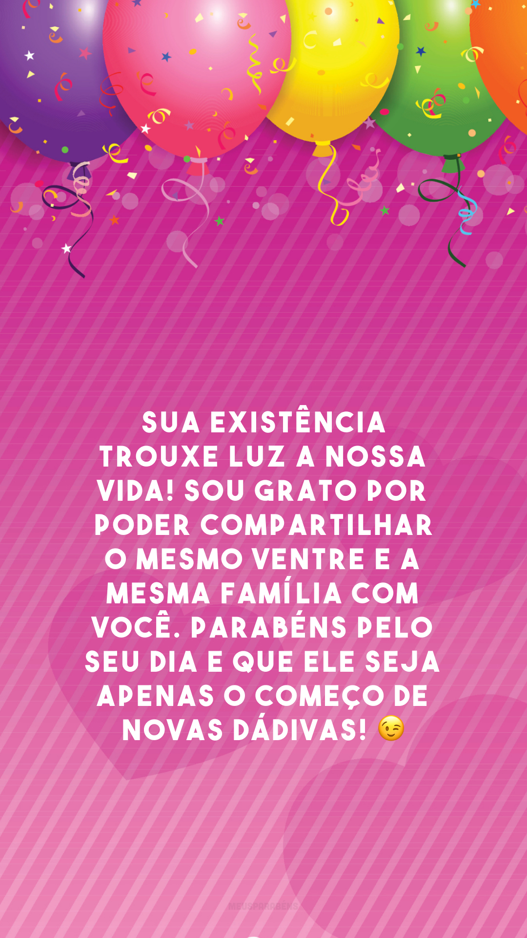 Sua existência trouxe luz a nossa vida! Sou grato por poder compartilhar o mesmo ventre e a mesma família com você. Parabéns pelo seu dia e que ele seja apenas o começo de novas dádivas! 😉