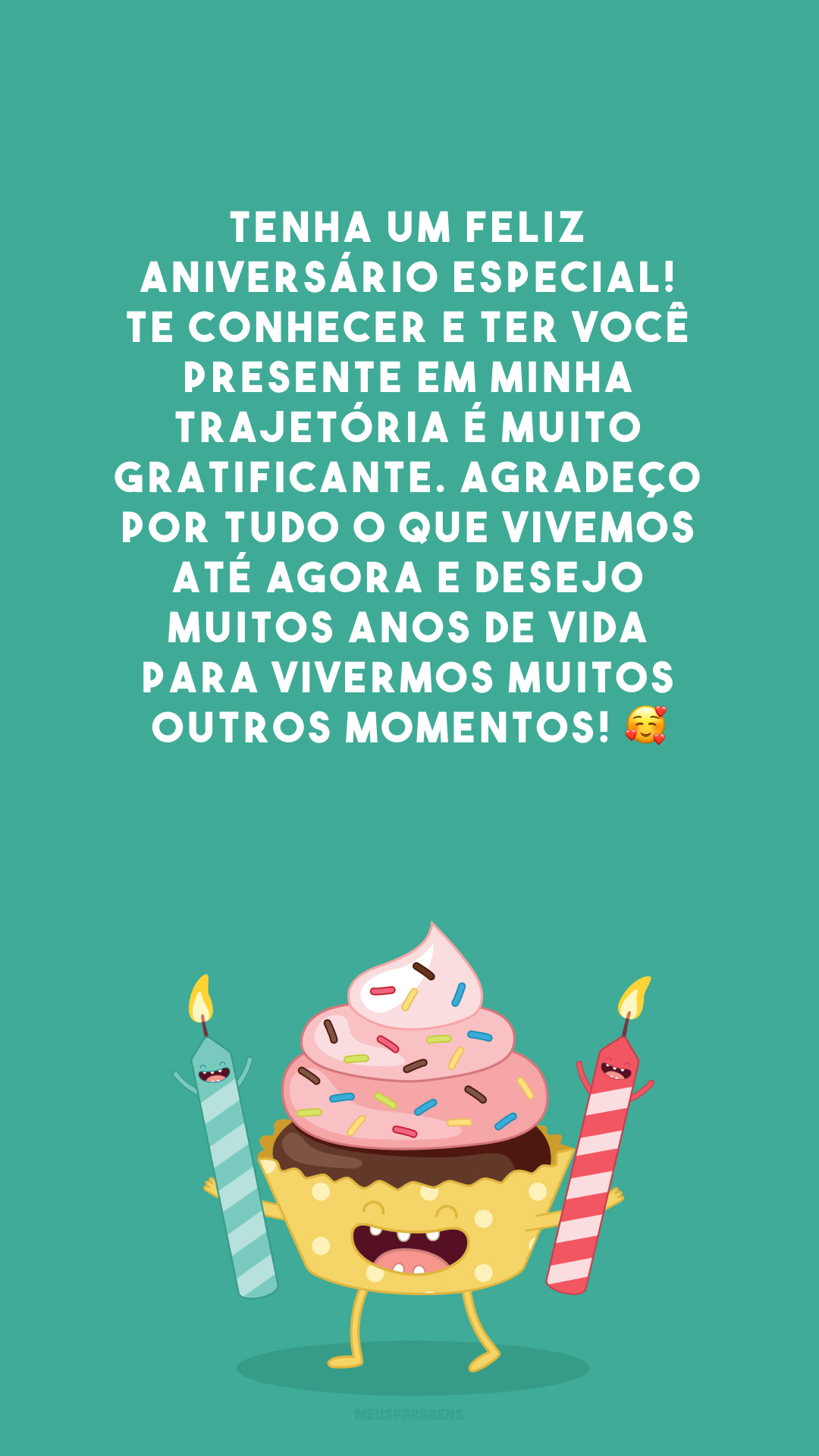 Tenha um feliz aniversário especial! Te conhecer e ter você presente em minha trajetória é muito gratificante. Agradeço por tudo o que vivemos até agora e desejo muitos anos de vida para vivermos muitos outros momentos! 🥰