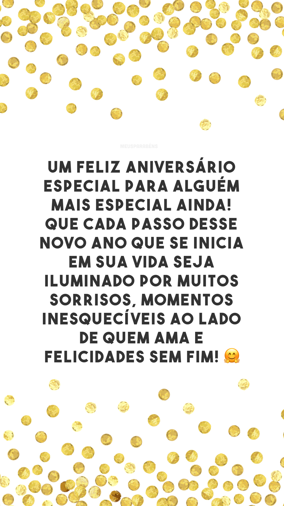 Um feliz aniversário especial para alguém mais especial ainda! Que cada passo desse novo ano que se inicia em sua vida seja iluminado por muitos sorrisos, momentos inesquecíveis ao lado de quem ama e felicidades sem fim! 🤗