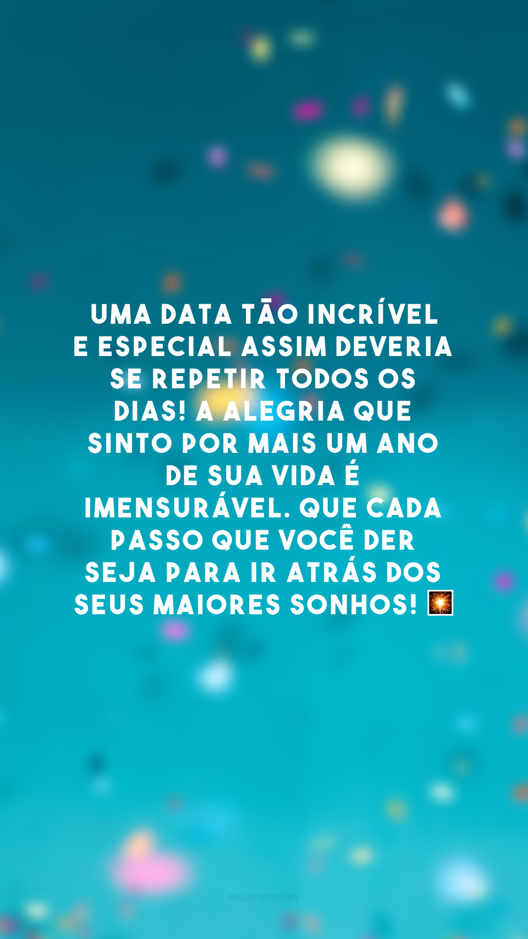 Uma data tão incrível e especial assim deveria se repetir todos os dias! A alegria que sinto por mais um ano de sua vida é imensurável. Que cada passo que você der seja para ir atrás dos seus maiores sonhos! 🎇