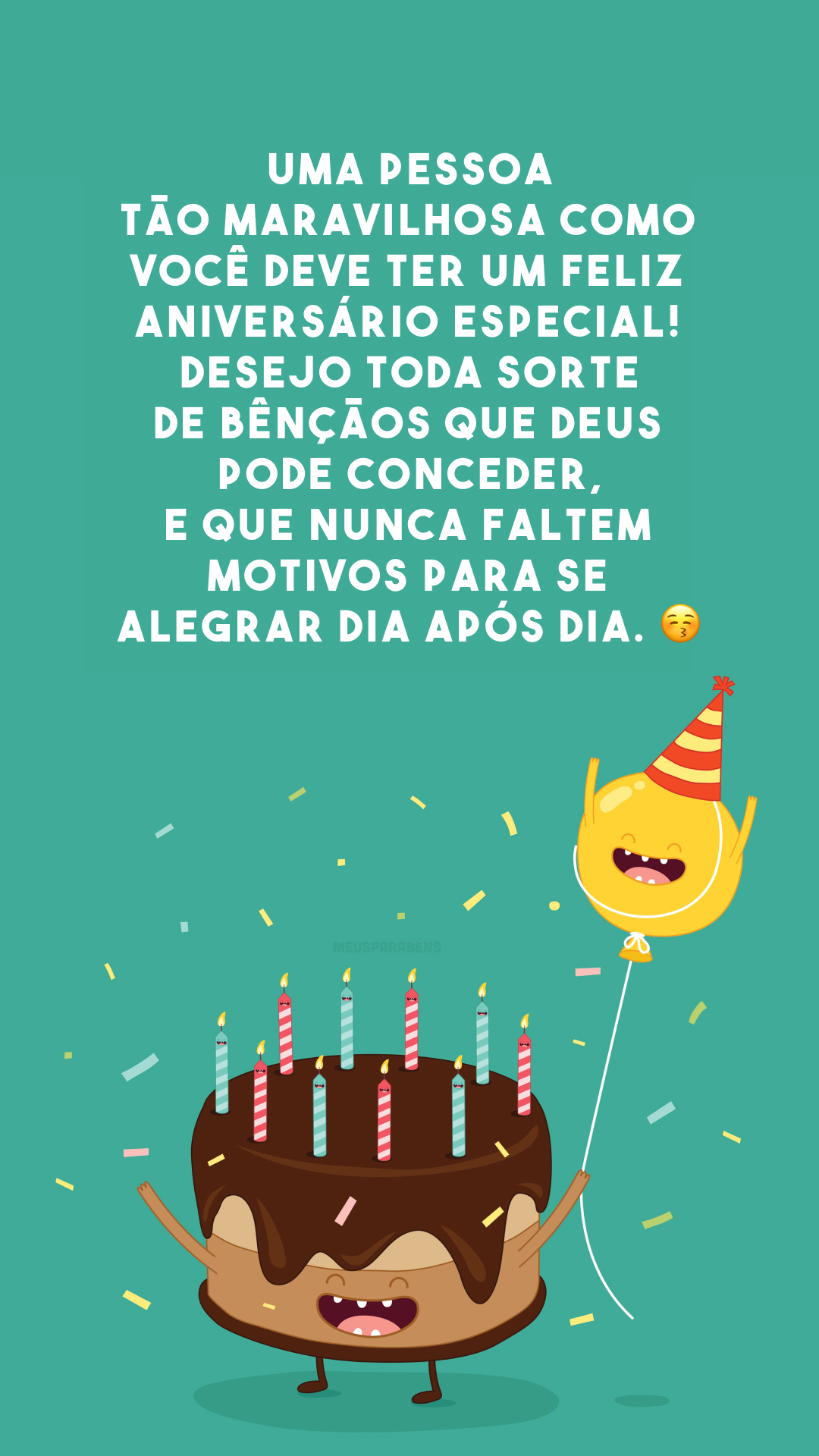 Uma pessoa tão maravilhosa como você deve ter um feliz aniversário especial! Desejo toda sorte de bênçãos que Deus pode conceder, e que nunca faltem motivos para se alegrar dia após dia. 😚