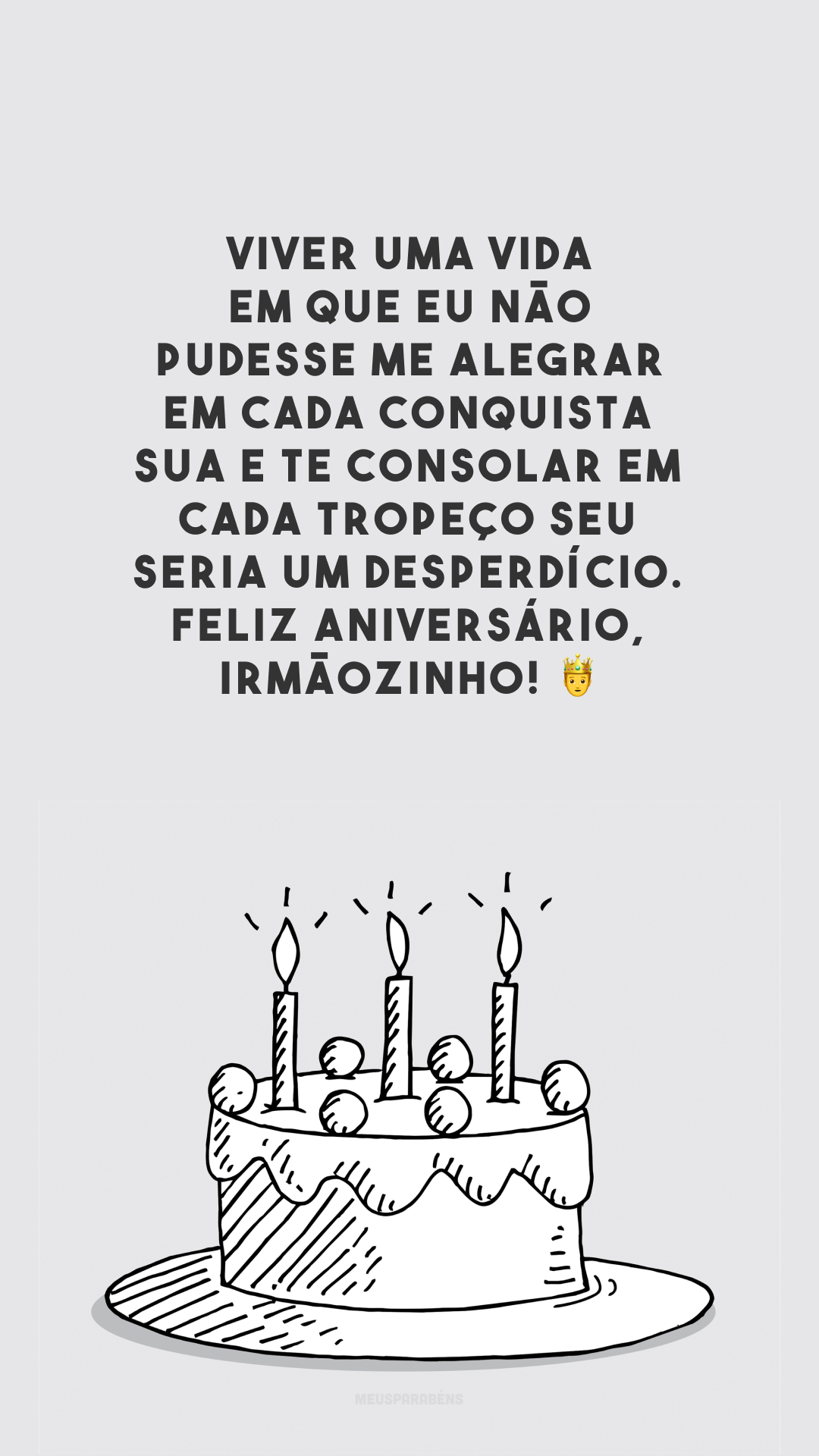 Viver uma vida em que eu não pudesse me alegrar em cada conquista sua e te consolar em cada tropeço seu seria um desperdício. Feliz aniversário, irmãozinho! 🤴