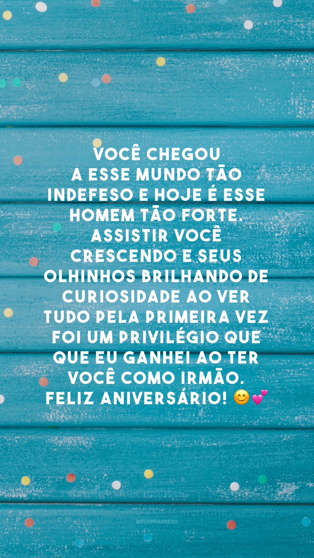 Você chegou a esse mundo tão indefeso e hoje é esse homem tão forte. Assistir você crescendo e seus olhinhos brilhando de curiosidade ao ver tudo pela primeira vez foi um privilégio que que eu ganhei ao ter você como irmão. Feliz aniversário! 😊💕