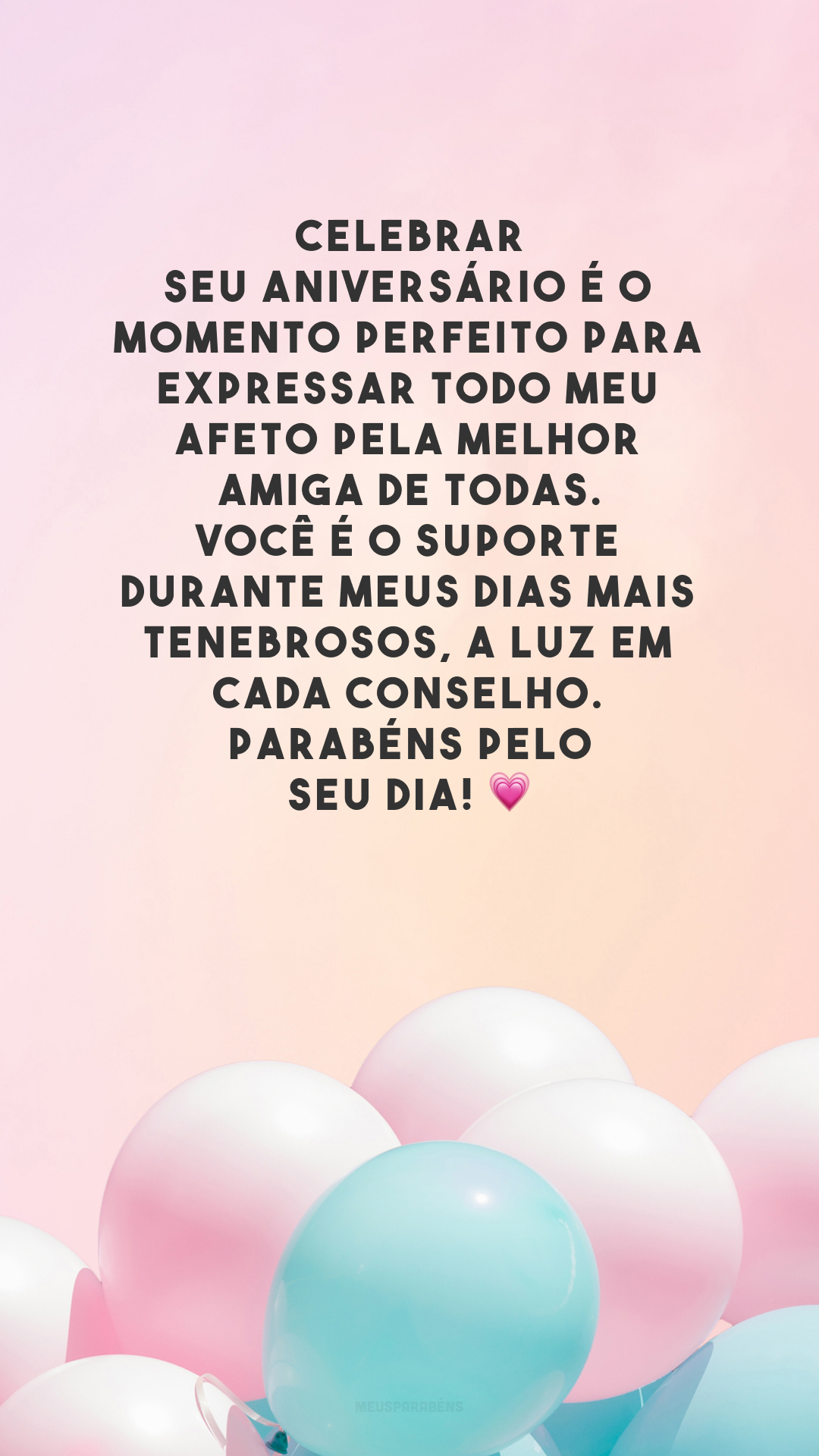 Celebrar seu aniversário é o momento perfeito para expressar todo meu afeto pela melhor amiga de todas. Você é o suporte durante meus dias mais tenebrosos, a luz em cada conselho. Parabéns pelo seu dia! 💗