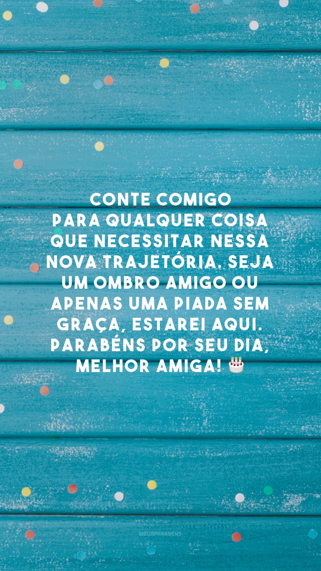 Conte comigo para qualquer coisa que necessitar nessa nova trajetória. Seja um ombro amigo ou apenas uma piada sem graça, estarei aqui. Parabéns por seu dia, melhor amiga! 🎂