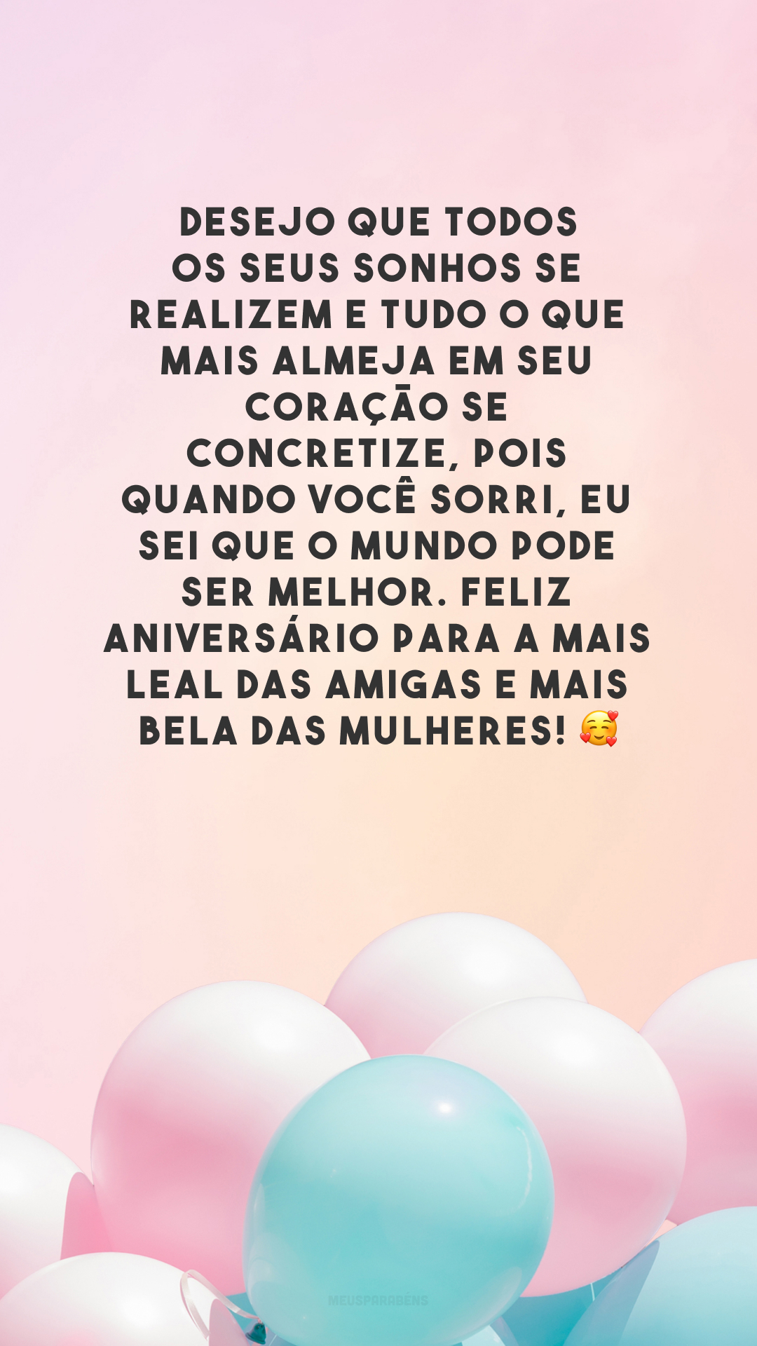 Desejo que todos os seus sonhos se realizem e tudo o que mais almeja em seu coração se concretize, pois quando você sorri, eu sei que o mundo pode ser melhor. Feliz aniversário para a mais leal das amigas e mais bela das mulheres! 🥰