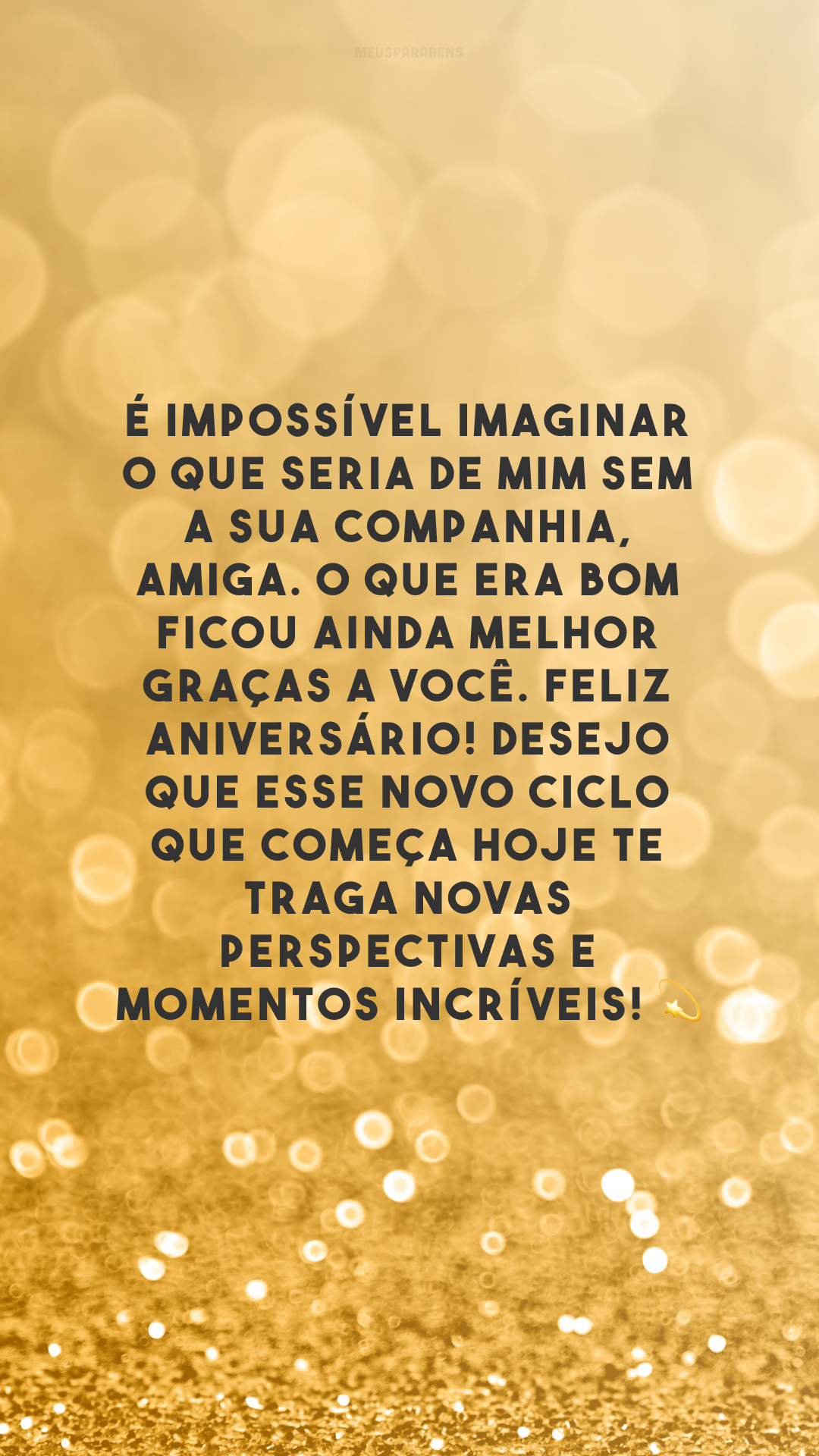 É impossível imaginar o que seria de mim sem a sua companhia, amiga. O que era bom ficou ainda melhor graças a você. Feliz aniversário! Desejo que esse novo ciclo que começa hoje te traga novas perspectivas e momentos incríveis! 💫