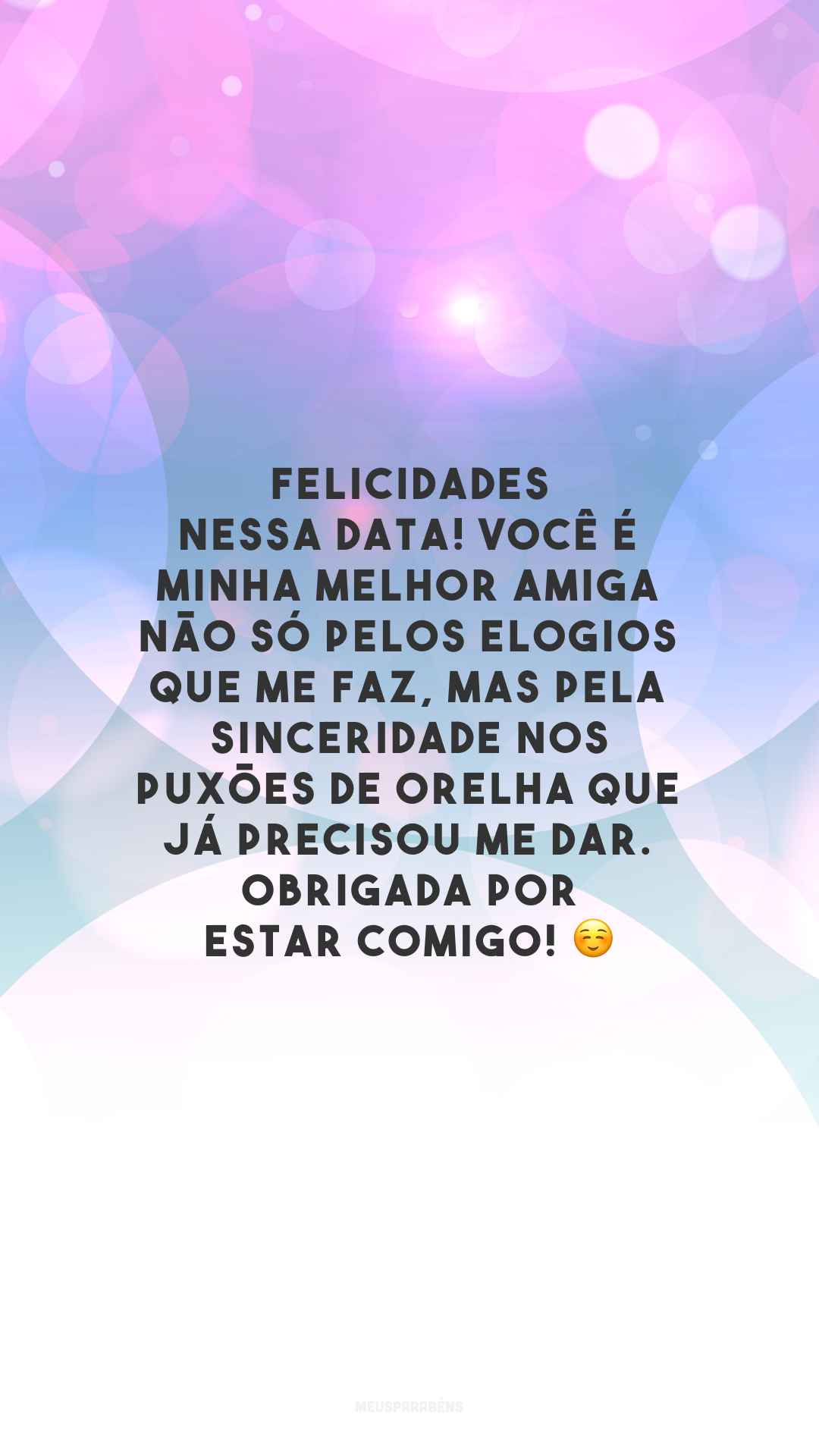 Felicidades nessa data! Você é minha melhor amiga não só pelos elogios que me faz, mas pela sinceridade nos puxões de orelha que já precisou me dar. Obrigada por estar comigo! ☺