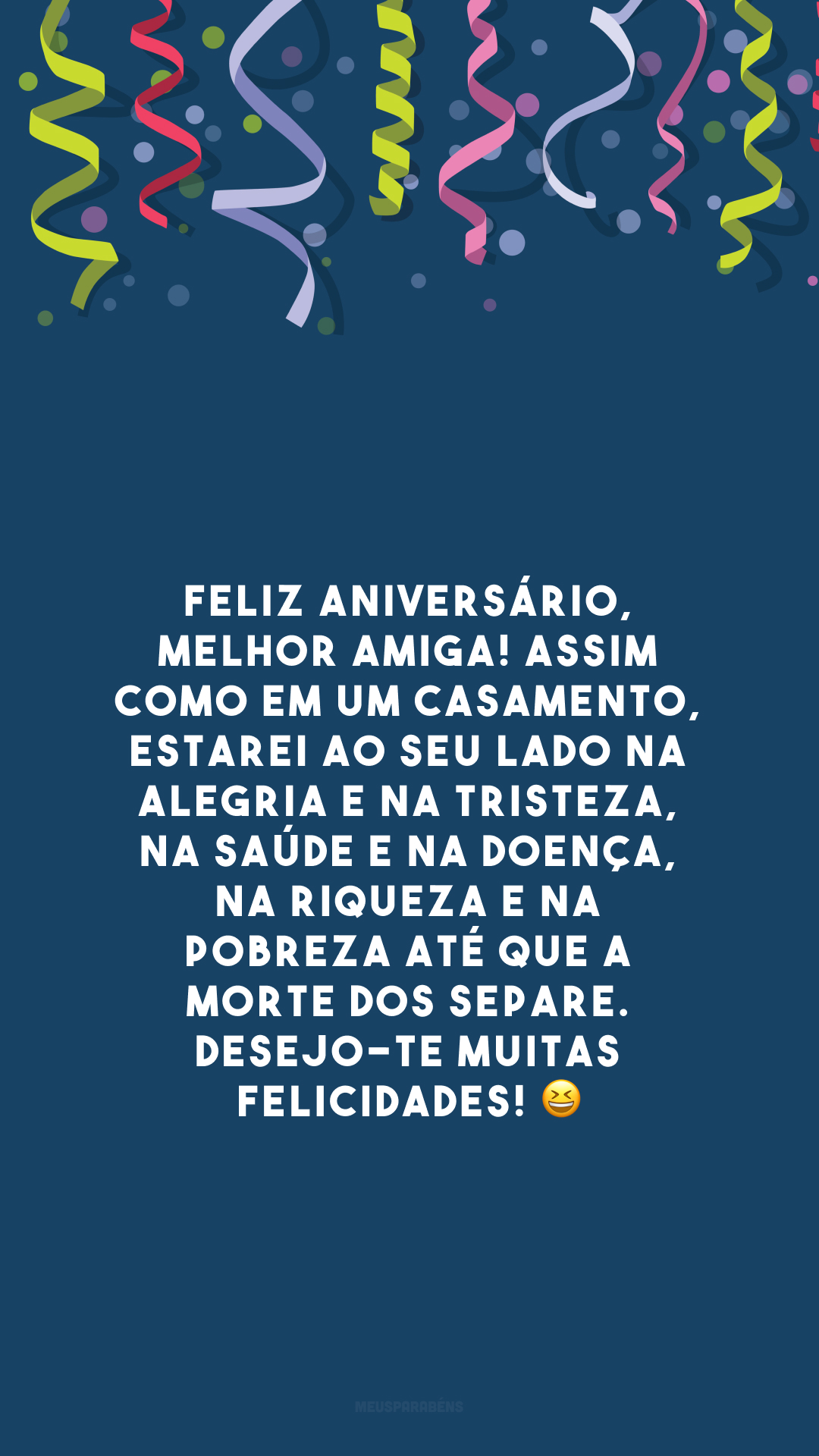 Feliz aniversário, melhor amiga! Assim como em um casamento, estarei ao seu lado na alegria e na tristeza, na saúde e na doença, na riqueza e na pobreza até que a morte dos separe. Desejo-te muitas felicidades! 😆