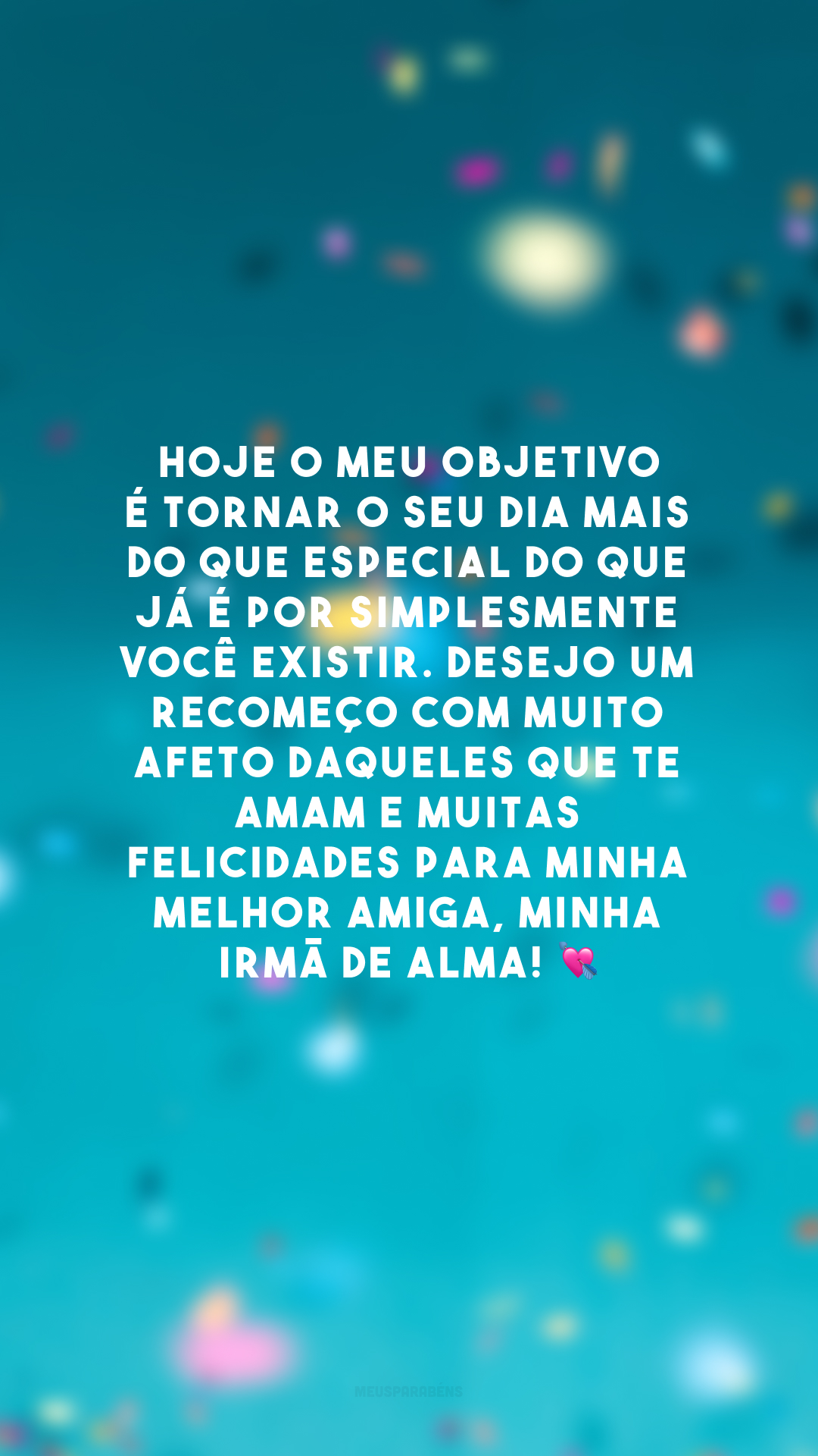 Hoje o meu objetivo é tornar o seu dia mais do que especial do que já é por simplesmente você existir. Desejo um recomeço com muito afeto daqueles que te amam e muitas felicidades para minha melhor amiga, minha irmã de alma! 💘