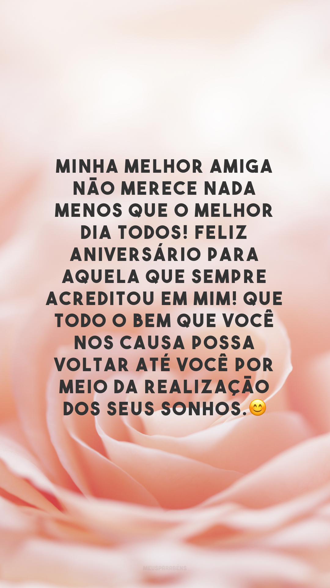 Minha melhor amiga não merece nada menos que o melhor dia todos! Feliz aniversário para aquela que sempre acreditou em mim! Que todo o bem que você nos causa possa voltar até você por meio da realização dos seus sonhos.😊