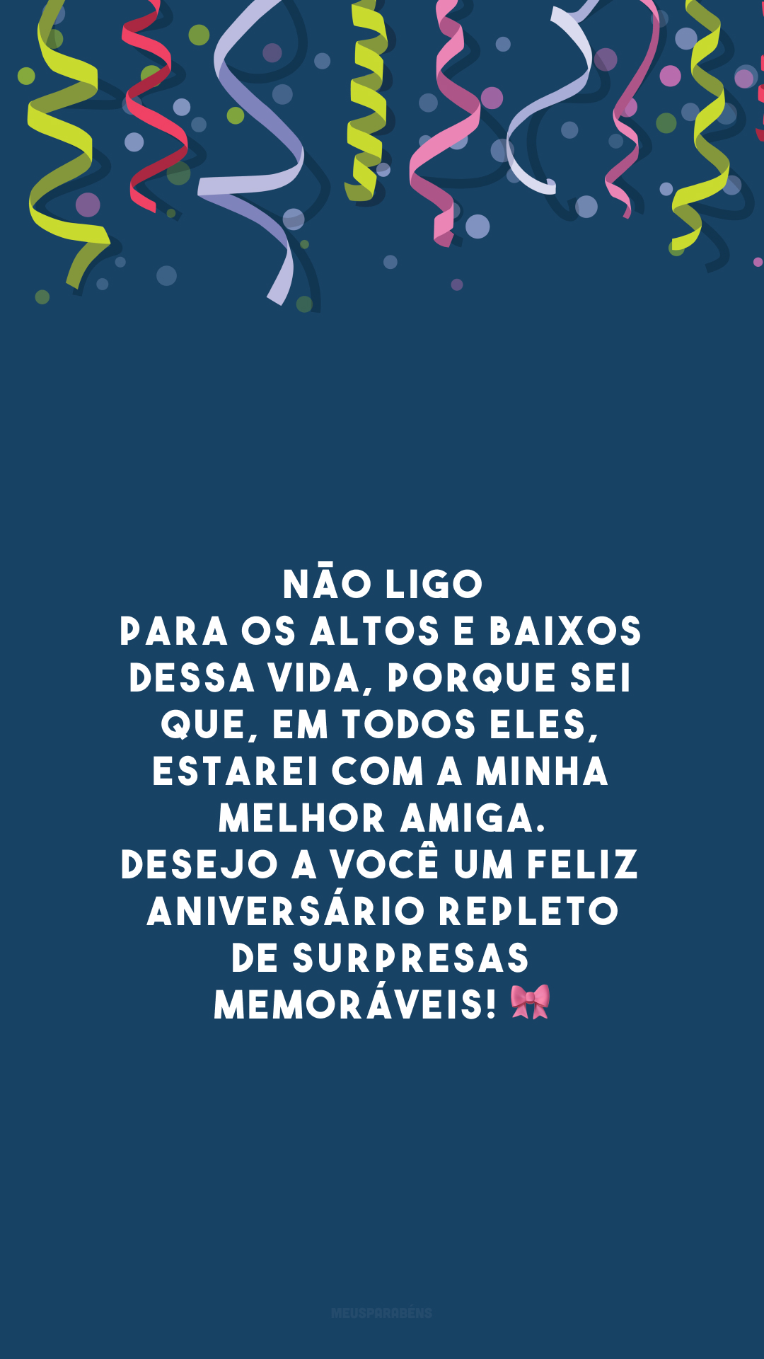 Não ligo para os altos e baixos dessa vida, porque sei que, em todos eles, estarei com a minha melhor amiga. Desejo a você um feliz aniversário repleto de surpresas memoráveis! 🎀