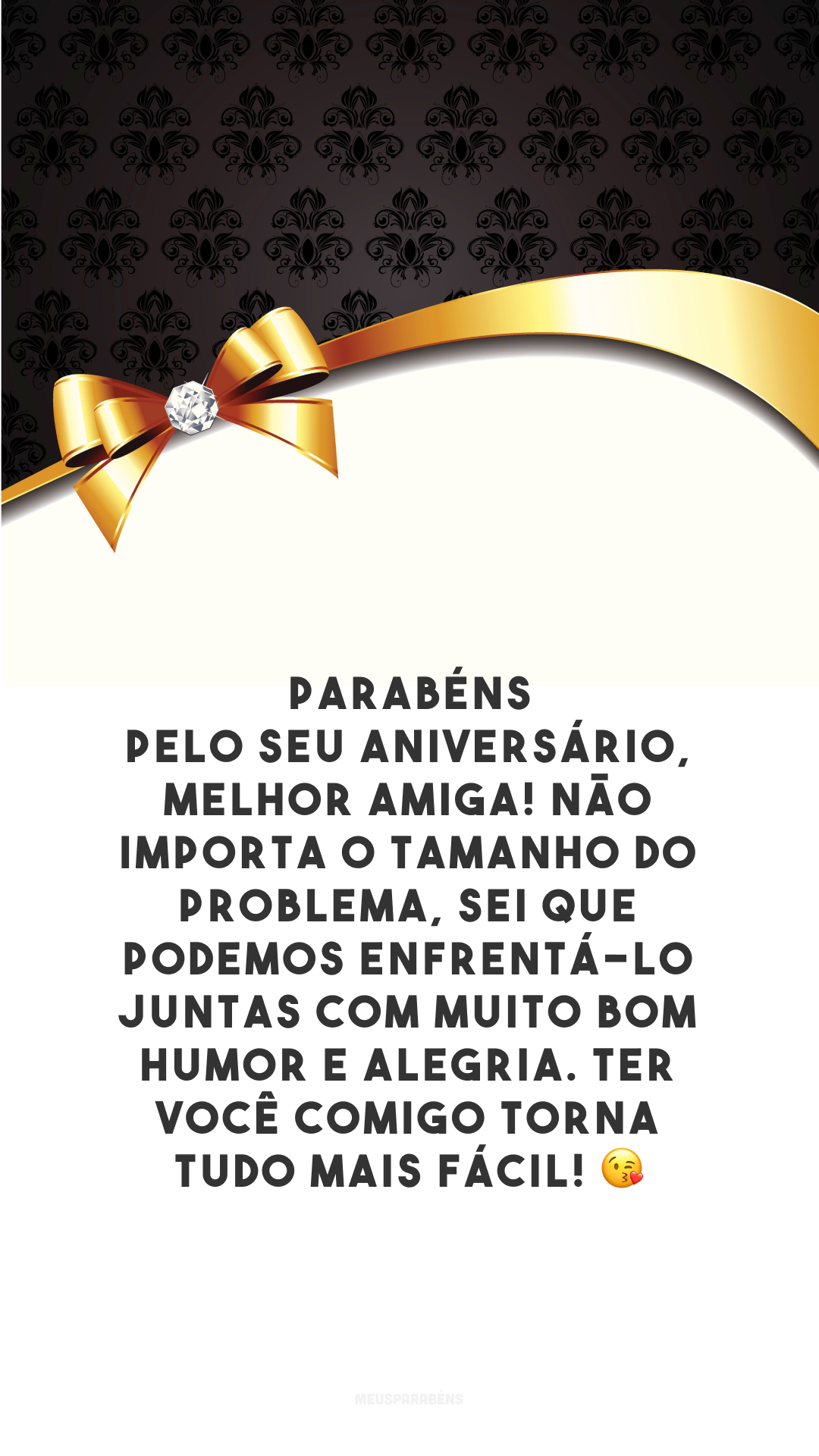 Parabéns pelo seu aniversário, melhor amiga! Não importa o tamanho do problema, sei que podemos enfrentá-lo juntas com muito bom humor e alegria. Ter você comigo torna tudo mais fácil! 😘