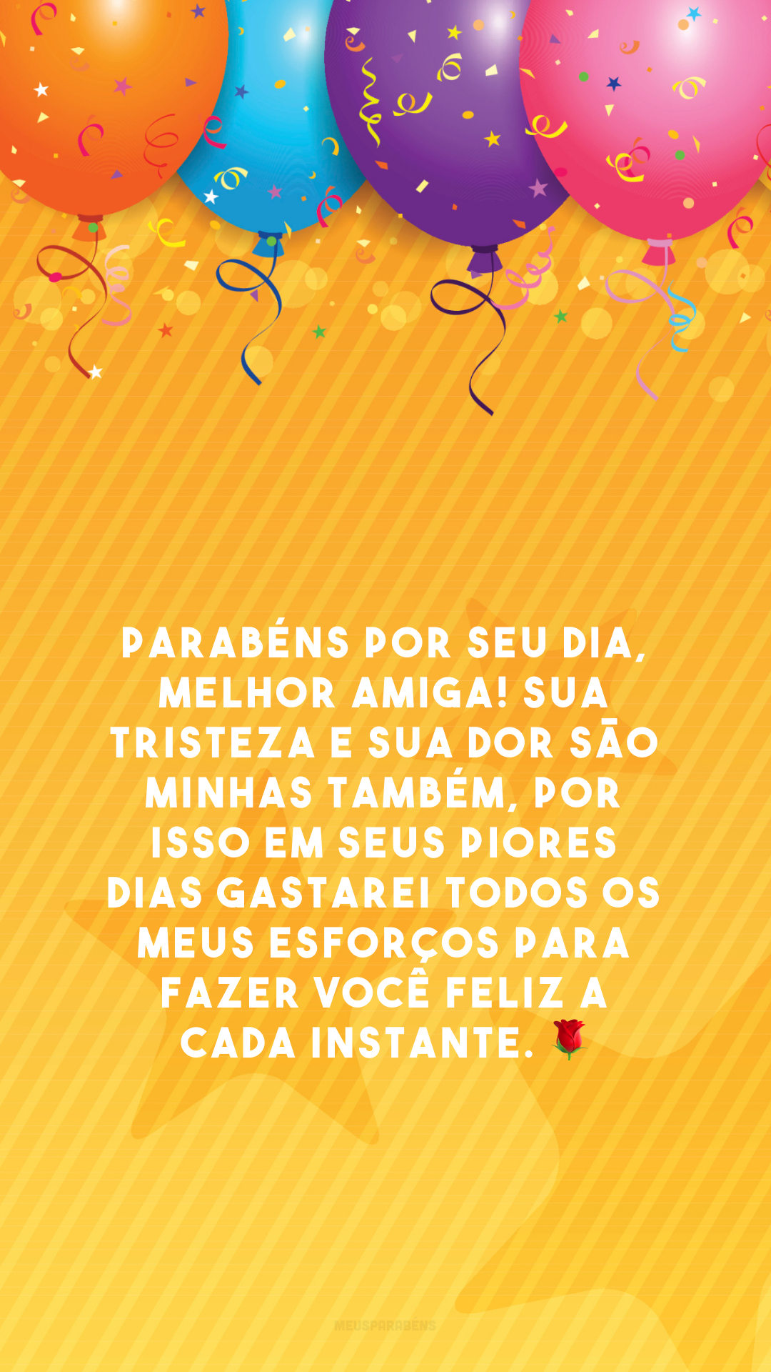 Parabéns por seu dia, melhor amiga! Sua tristeza e sua dor são minhas também, por isso em seus piores dias gastarei todos os meus esforços para fazer você feliz a cada instante. 🌹