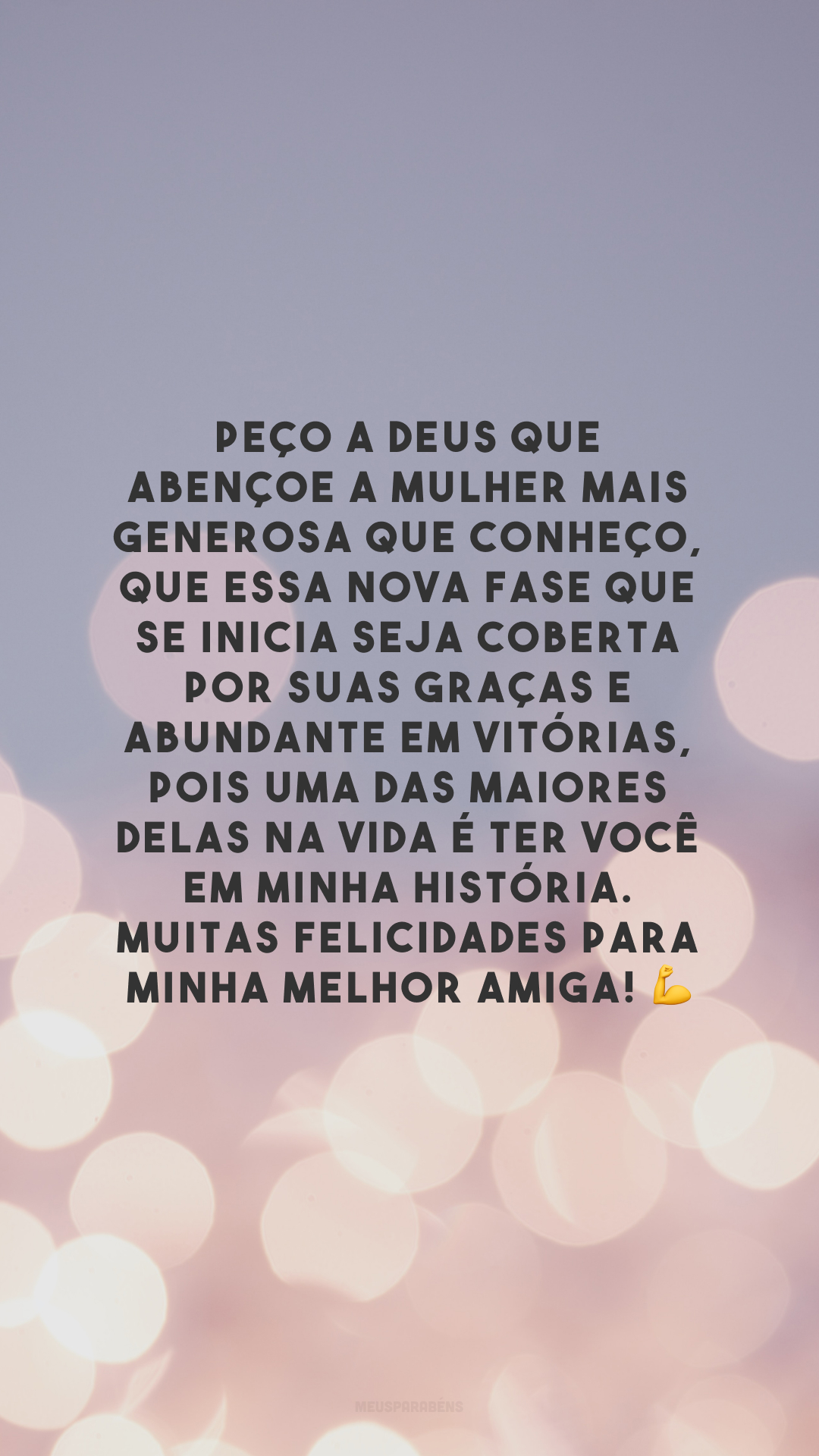 Peço a Deus que abençoe a mulher mais generosa que conheço, que essa nova fase que se inicia seja coberta por Suas graças e abundante em vitórias, pois uma das maiores delas na vida é ter você em minha história. Muitas felicidades para minha melhor amiga! 💪