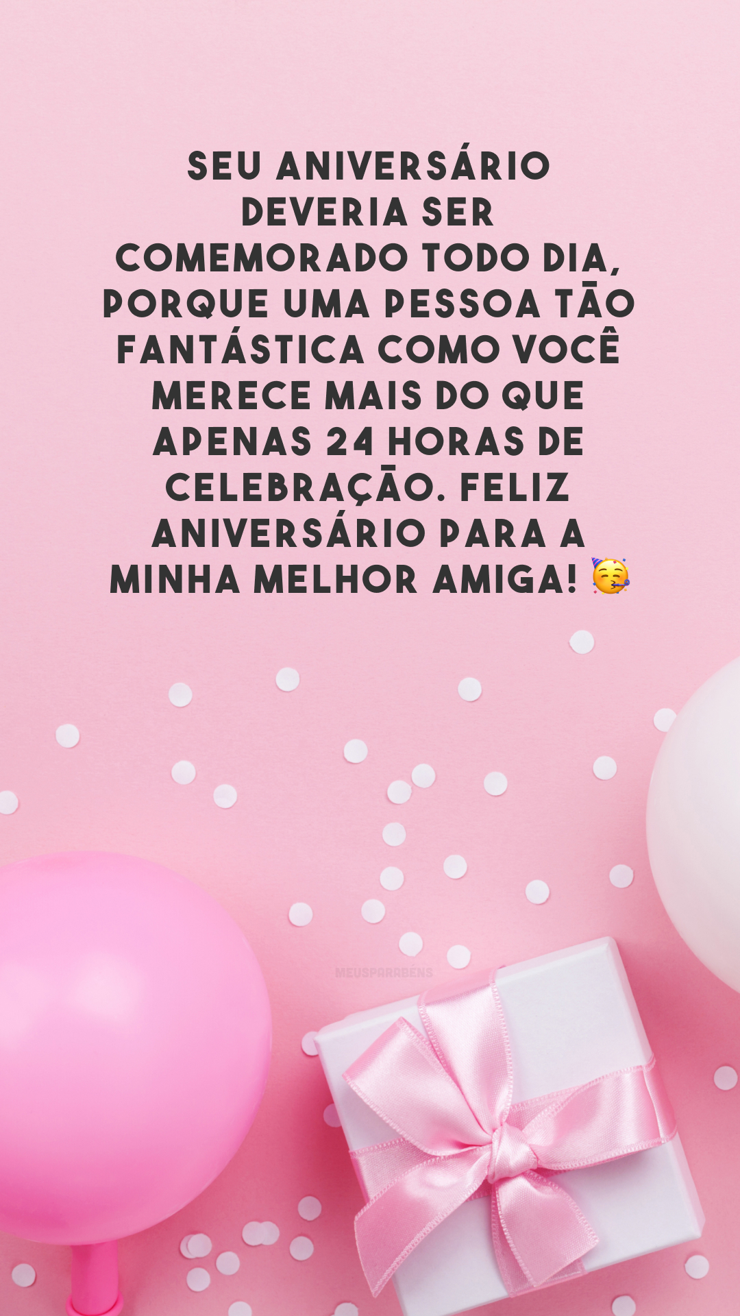 Seu aniversário deveria ser comemorado todo dia, porque uma pessoa tão fantástica como você merece mais do que apenas 24 horas de celebração. Feliz aniversário para a minha melhor amiga! 🥳