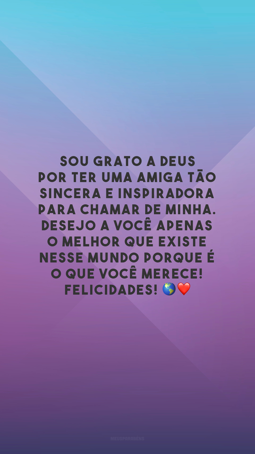 Sou grato a Deus por ter uma amiga tão sincera e inspiradora para chamar de minha. Desejo a você apenas o melhor que existe nesse mundo porque é o que você merece! Felicidades! 🌎❤