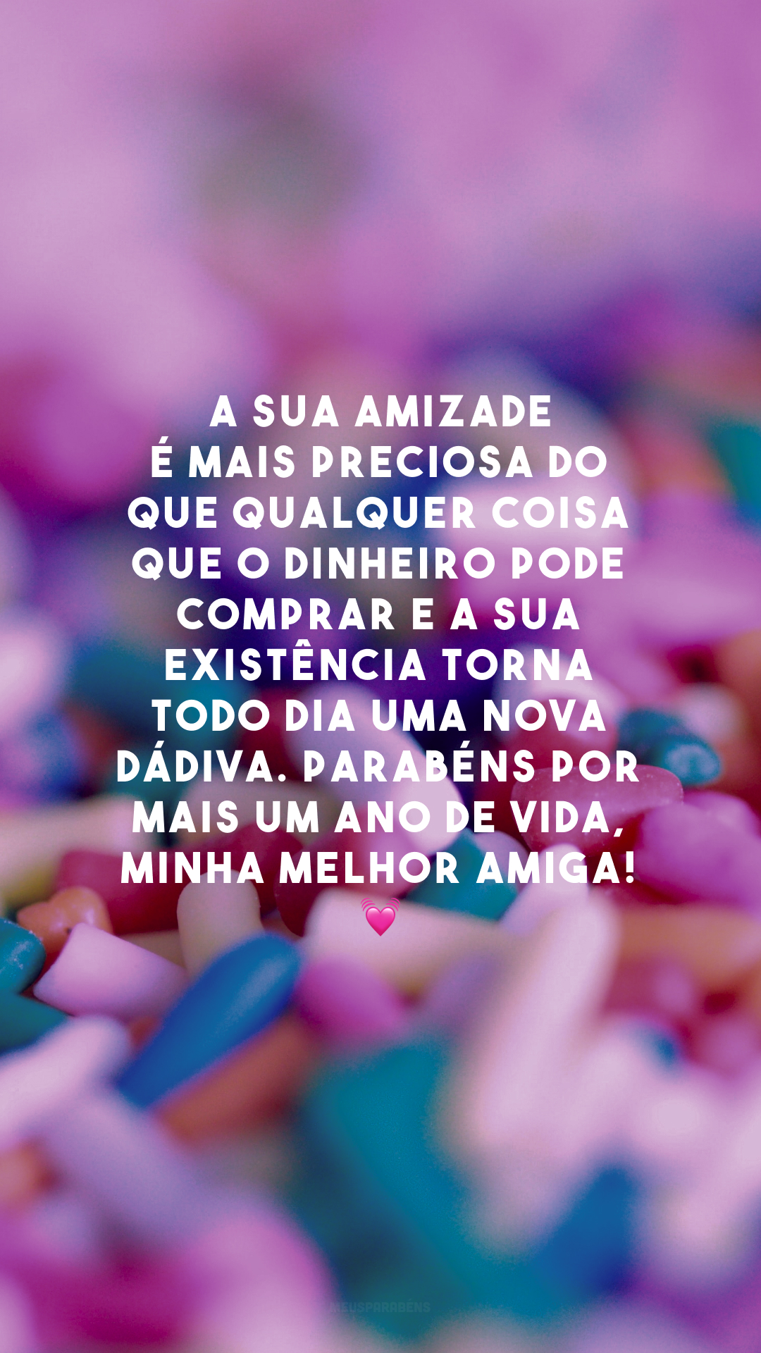 A sua amizade é mais preciosa do que qualquer coisa que o dinheiro pode comprar e a sua existência torna todo dia uma nova dádiva. Parabéns por mais um ano de vida, minha melhor amiga! 💓