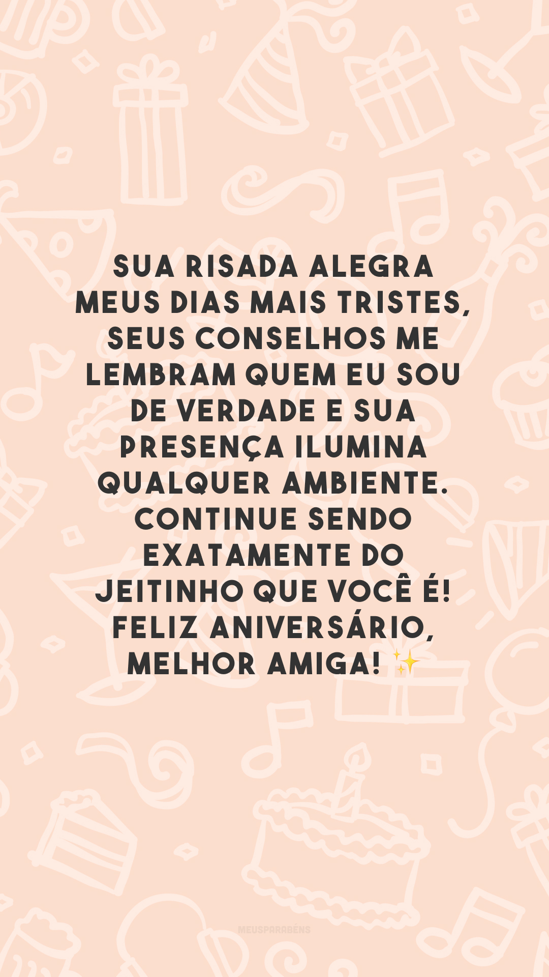 Sua risada alegra meus dias mais tristes, seus conselhos me lembram quem eu sou de verdade e sua presença ilumina qualquer ambiente. Continue sendo exatamente do jeitinho que você é! Feliz aniversário, melhor amiga! ✨