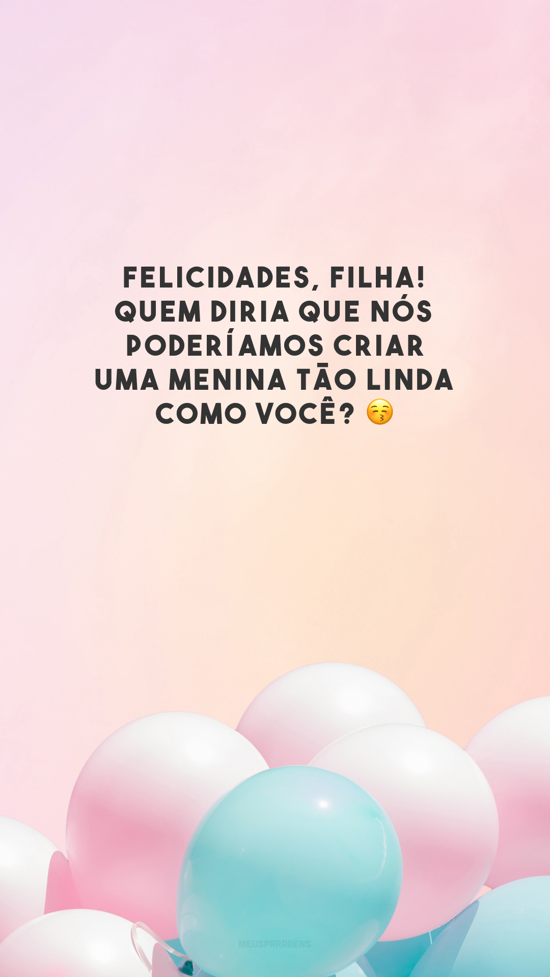 Felicidades, filha! Quem diria que nós poderíamos criar uma menina tão linda como você? 😚