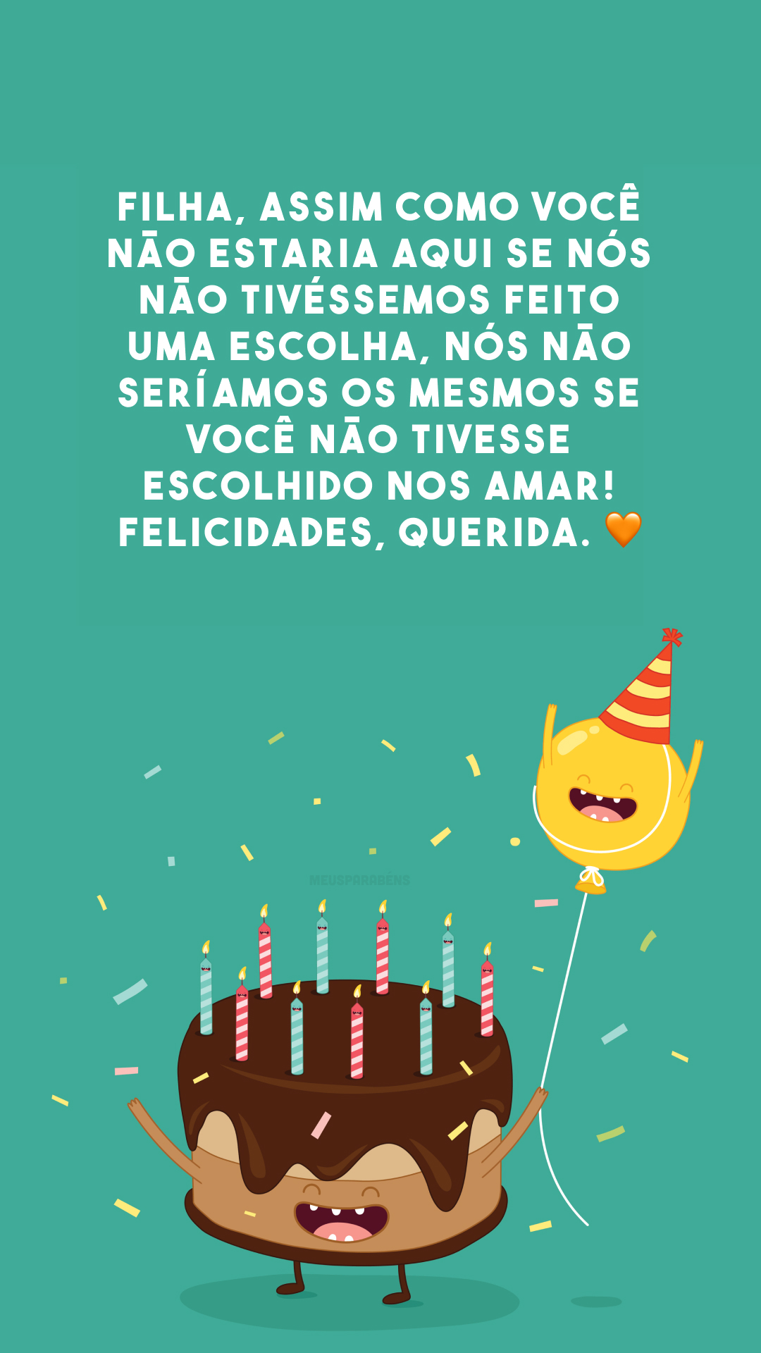 Filha, assim como você não estaria aqui se nós não tivéssemos feito uma escolha, nós não seríamos os mesmos se você não tivesse escolhido nos amar! Felicidades, querida. 🧡