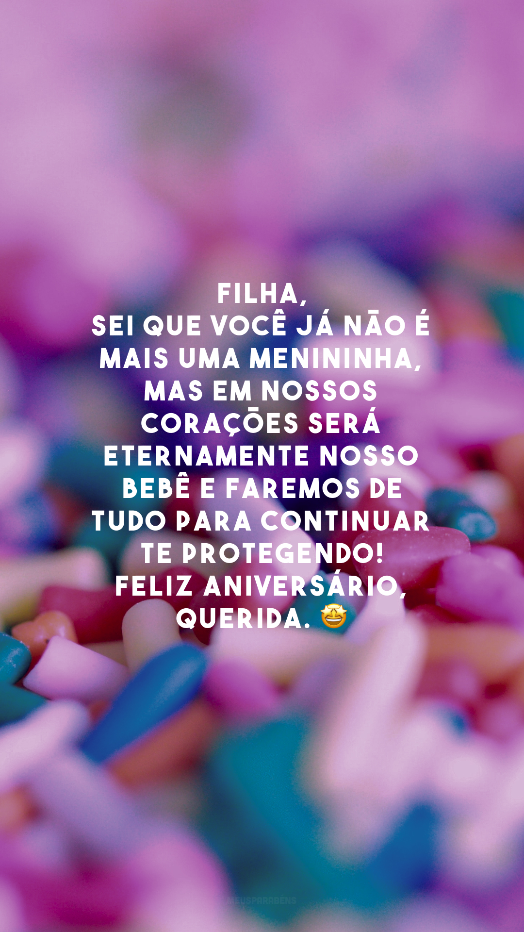 Filha, sei que você já não é mais uma menininha, mas em nossos corações será eternamente nosso bebê e faremos de tudo para continuar te protegendo! Feliz aniversário, querida. 🤩