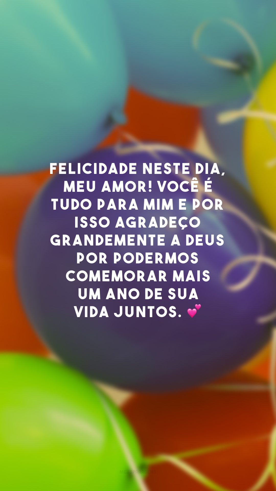 Felicidade neste dia, meu amor! Você é tudo para mim e por isso agradeço grandemente a Deus por podermos comemorar mais um ano de sua vida juntos. 💕