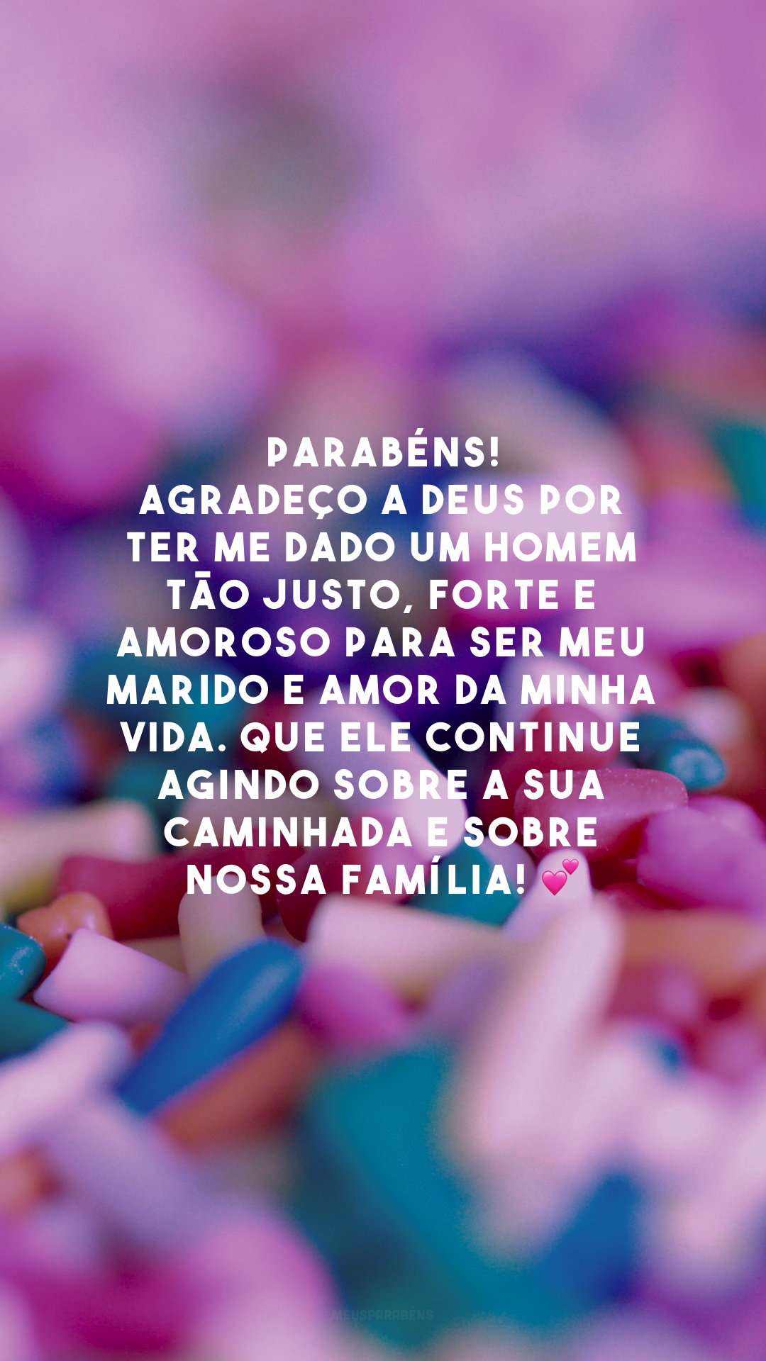 Parabéns! Agradeço a Deus por ter me dado um homem tão justo, forte e amoroso para ser meu marido e amor da minha vida. Que Ele continue agindo sobre a sua caminhada e sobre nossa família! 💕