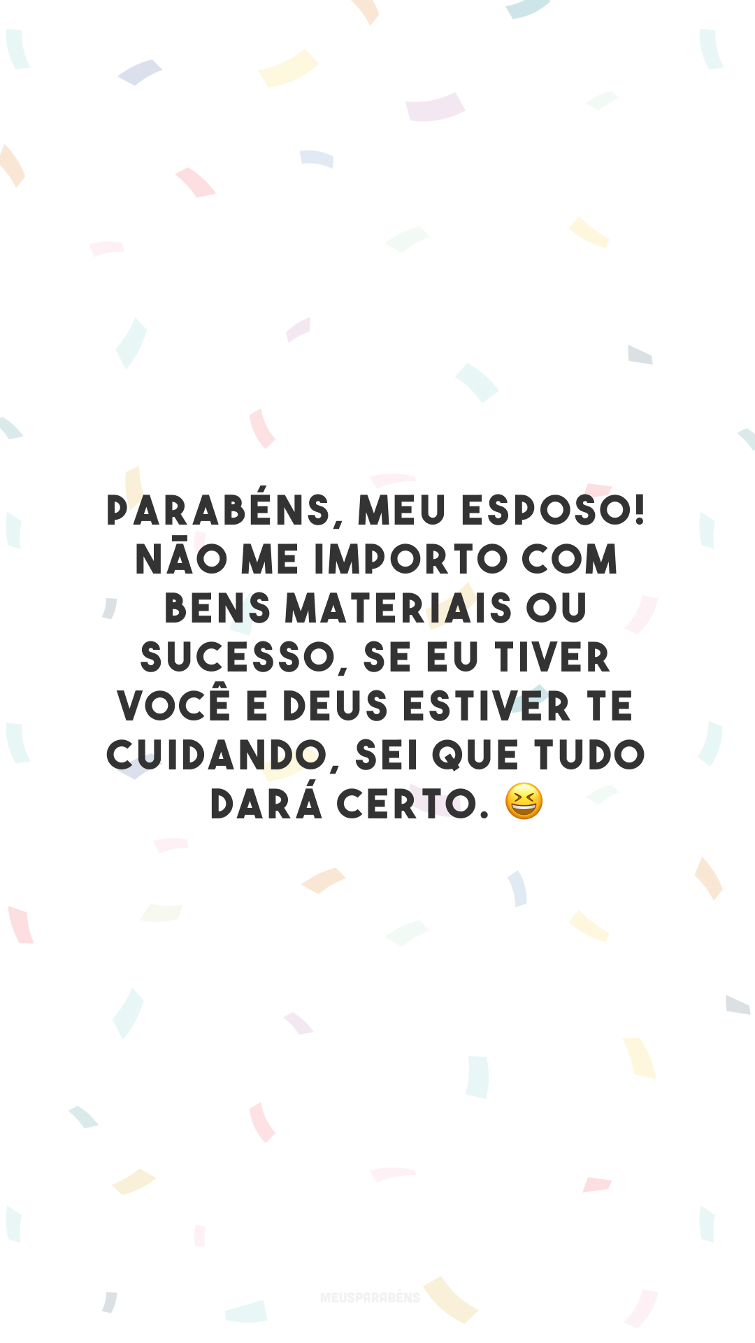 Parabéns, meu esposo! Não me importo com bens materiais ou sucesso, se eu tiver você e Deus estiver te cuidando, sei que tudo dará certo. 😆