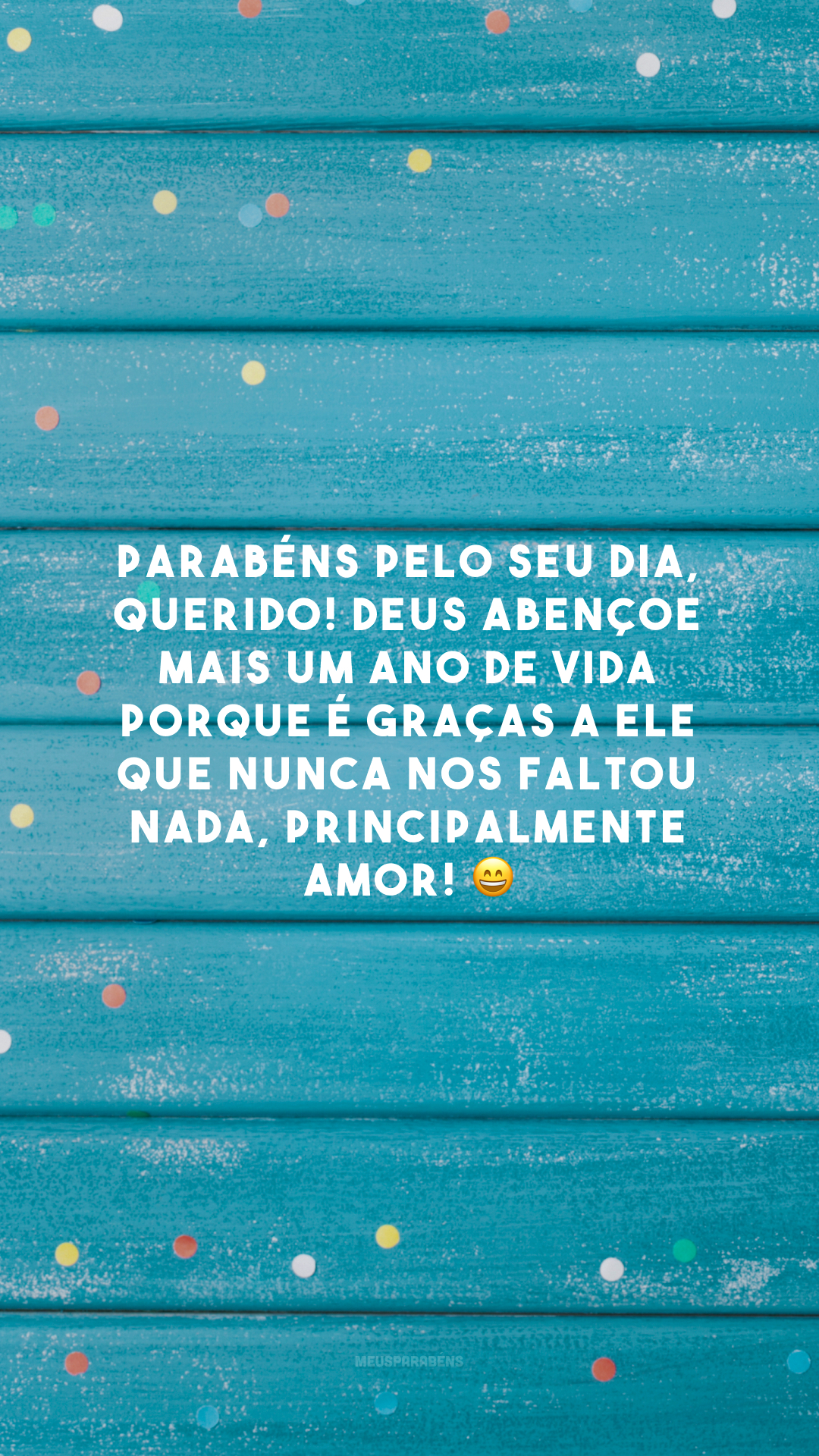 Parabéns pelo seu dia, querido! Deus abençoe mais um ano de vida porque é graças a Ele que nunca nos faltou nada, principalmente amor! 😄