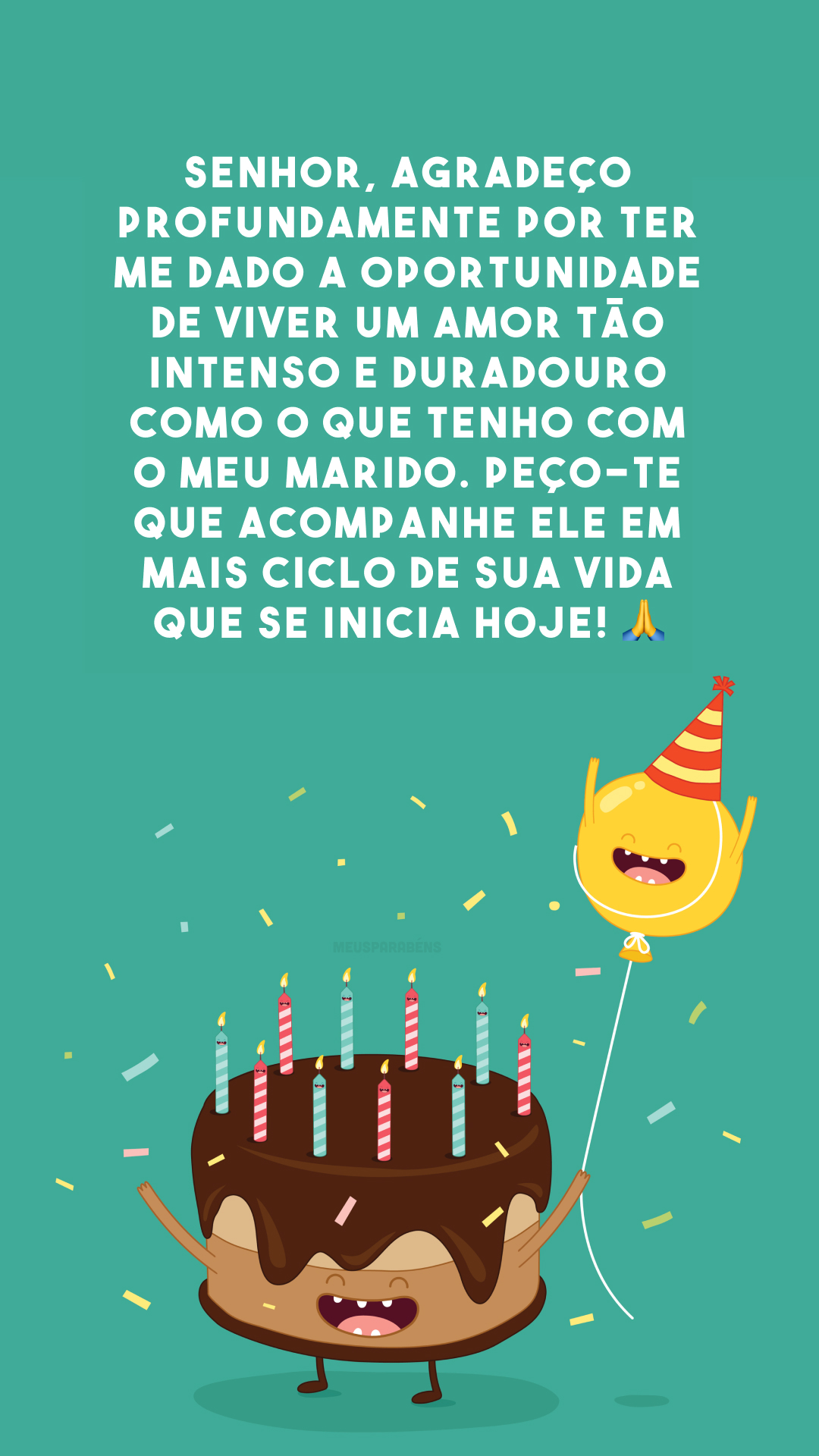 Senhor, agradeço profundamente por ter me dado a oportunidade de viver um amor tão intenso e duradouro como o que tenho com o meu marido. Peço-te que acompanhe ele em mais ciclo de sua vida que se inicia hoje! 🙏