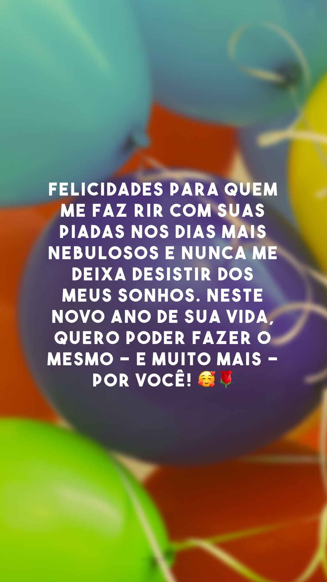 Felicidades para quem me faz rir com suas piadas nos dias mais nebulosos e nunca me deixa desistir dos meus sonhos. Neste novo ano de sua vida, quero poder fazer o mesmo - e muito mais - por você! 🥰🌹