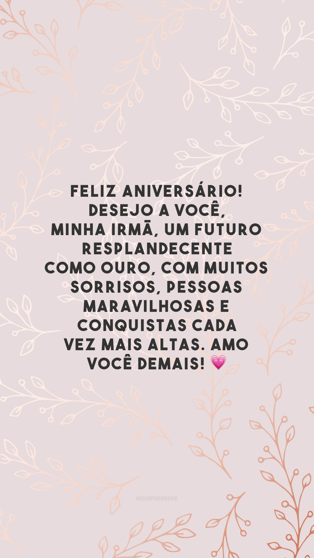 Feliz aniversário! Desejo a você, minha irmã, um futuro resplandecente como ouro, com muitos sorrisos, pessoas maravilhosas e conquistas cada vez mais altas. Amo você demais! 💗