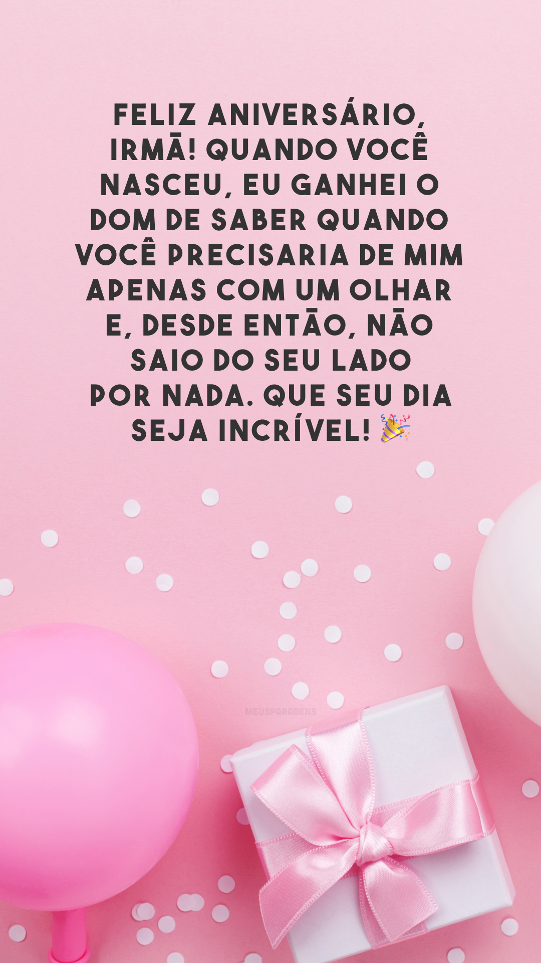 Feliz aniversário, irmã! Quando você nasceu, eu ganhei o dom de saber quando você precisaria de mim apenas com um olhar e, desde então, não saio do seu lado por nada. Que seu dia seja incrível! 🎉