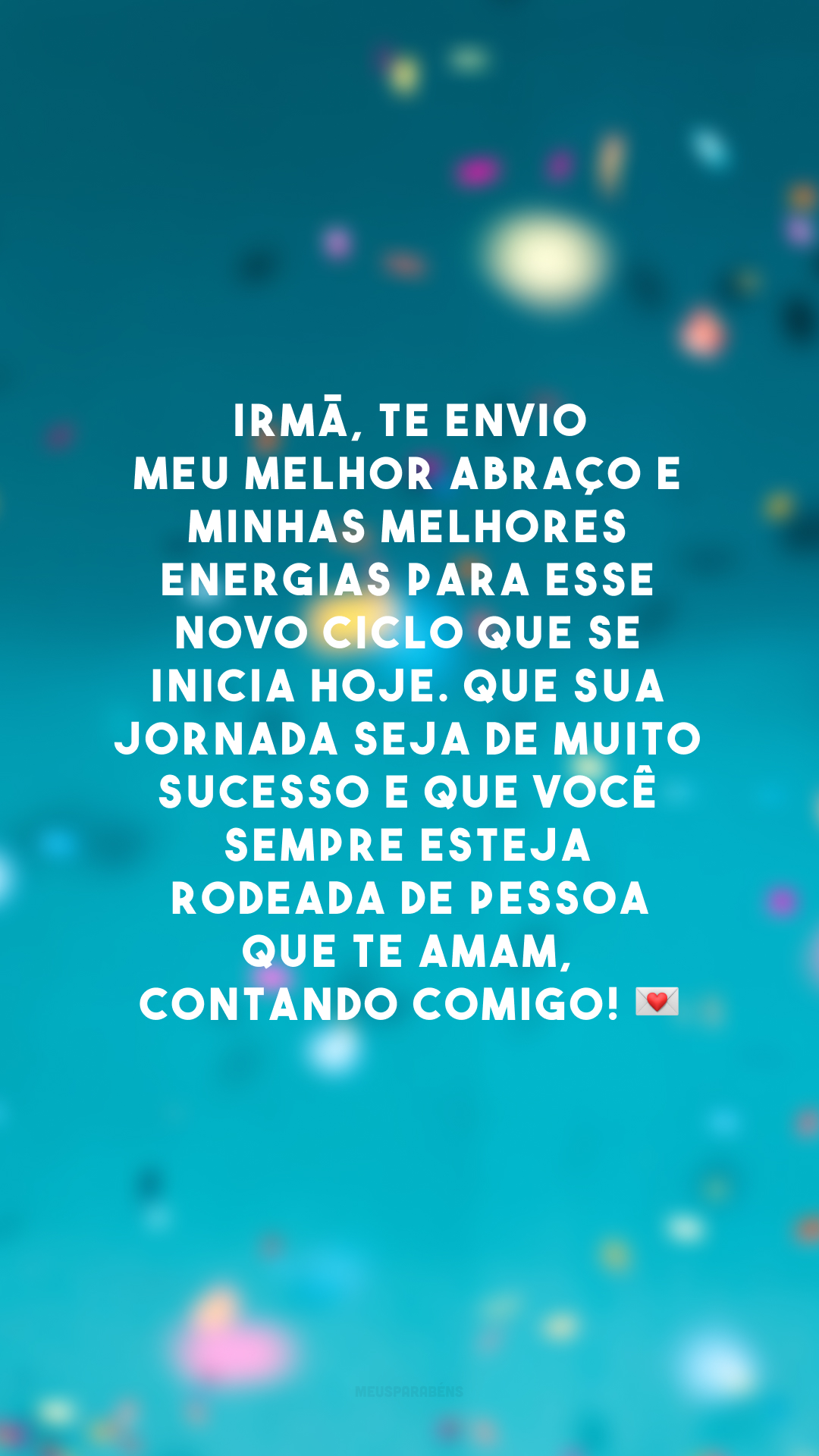 Irmã, te envio meu melhor abraço e minhas melhores energias para esse novo ciclo que se inicia hoje. Que sua jornada seja de muito sucesso e que você sempre esteja rodeada de pessoa que te amam, contando comigo! 💌