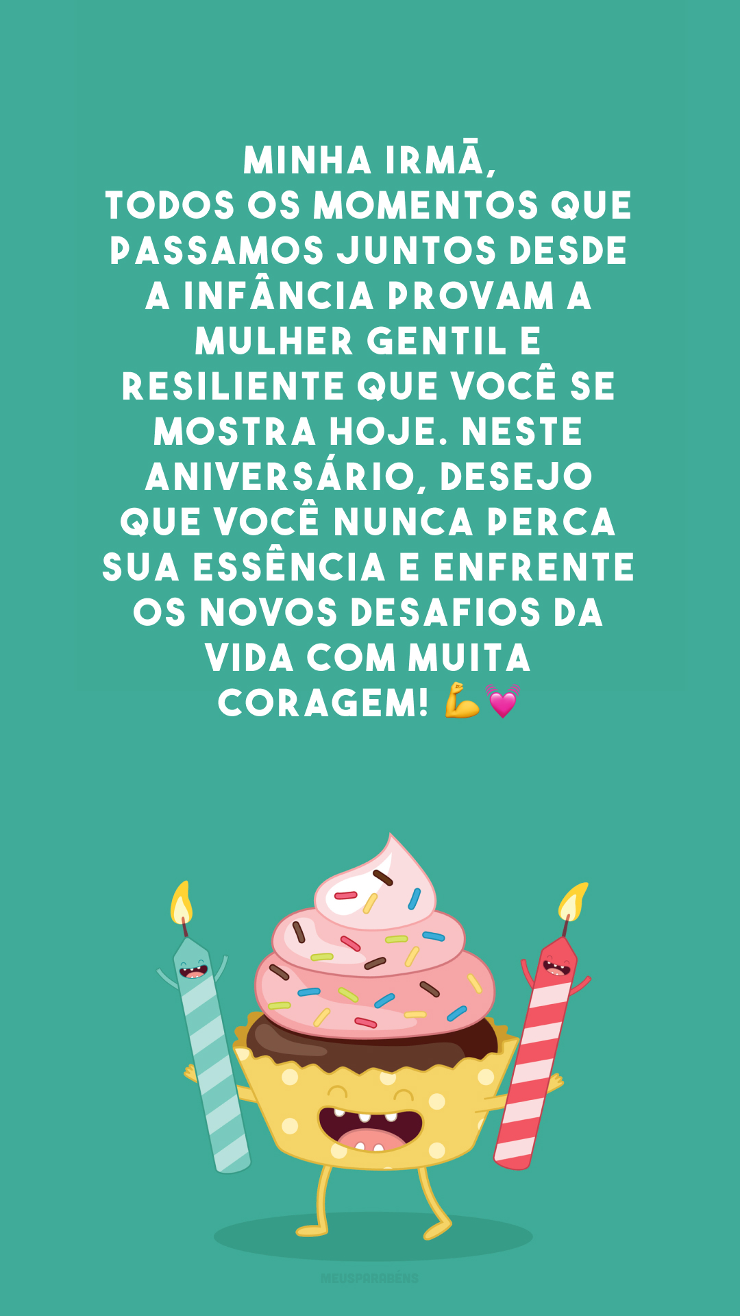 Minha irmã, todos os momentos que passamos juntos desde a infância provam a mulher gentil e resiliente que você se mostra hoje. Neste aniversário, desejo que você nunca perca sua essência e enfrente os novos desafios da vida com muita coragem! 💪💓