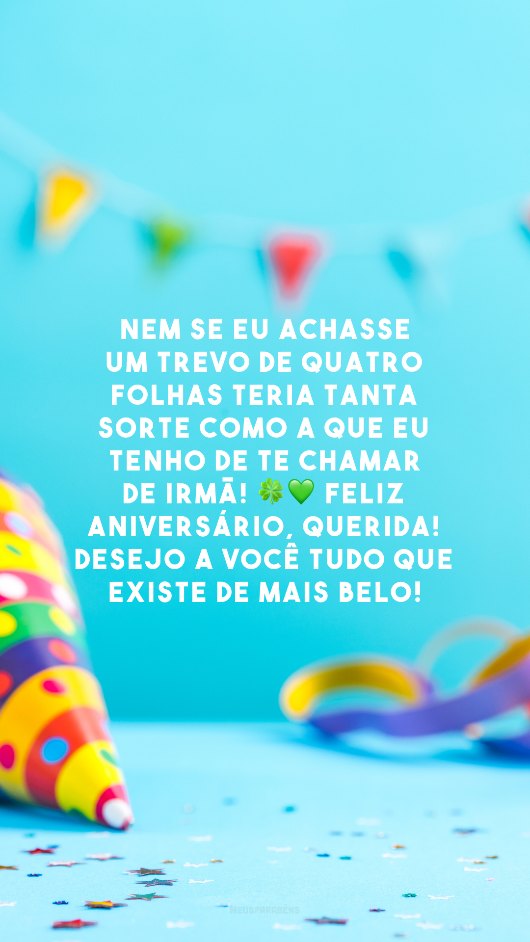 Nem se eu achasse um trevo de quatro folhas teria tanta sorte como a que eu tenho de te chamar de irmã! 🍀💚 Feliz aniversário, querida! Desejo a você tudo que existe de mais belo!