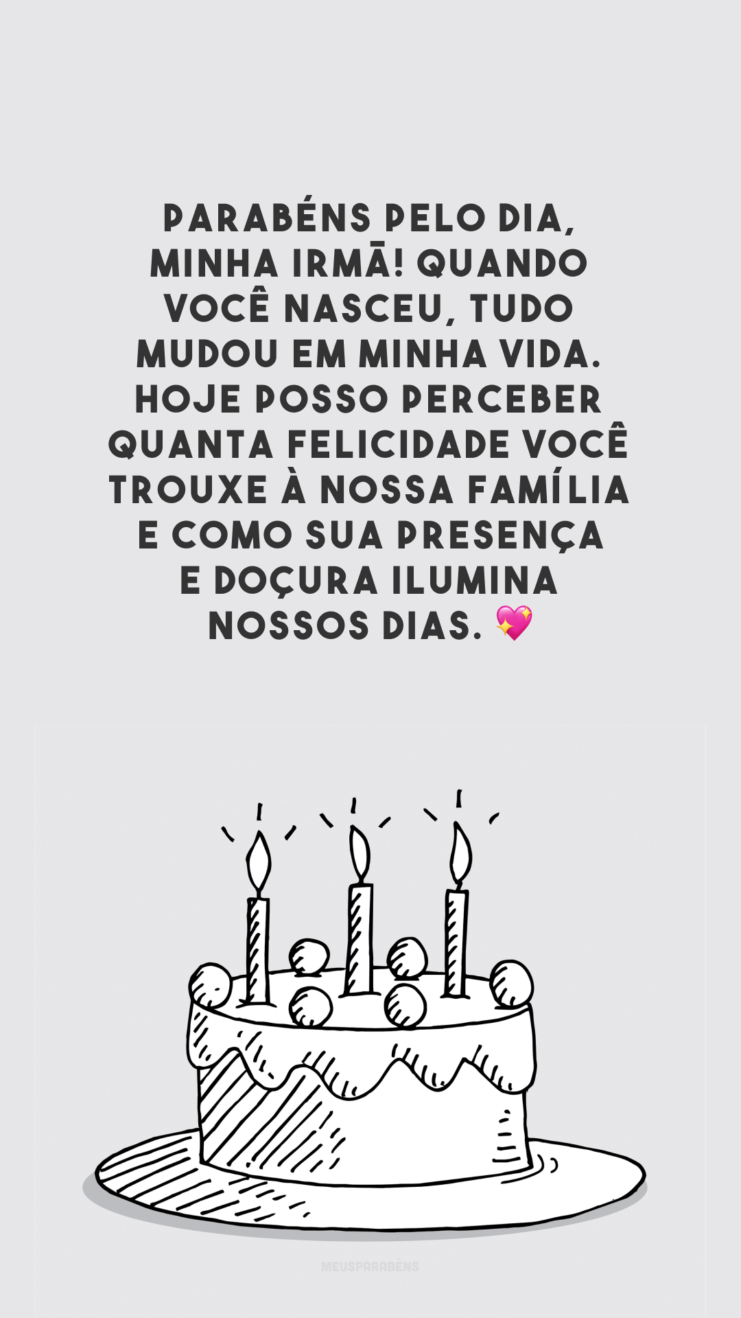 Parabéns pelo dia, minha irmã! Quando você nasceu, tudo mudou em minha vida. Hoje posso perceber quanta felicidade você trouxe à nossa família e como sua presença e doçura ilumina nossos dias. 💖