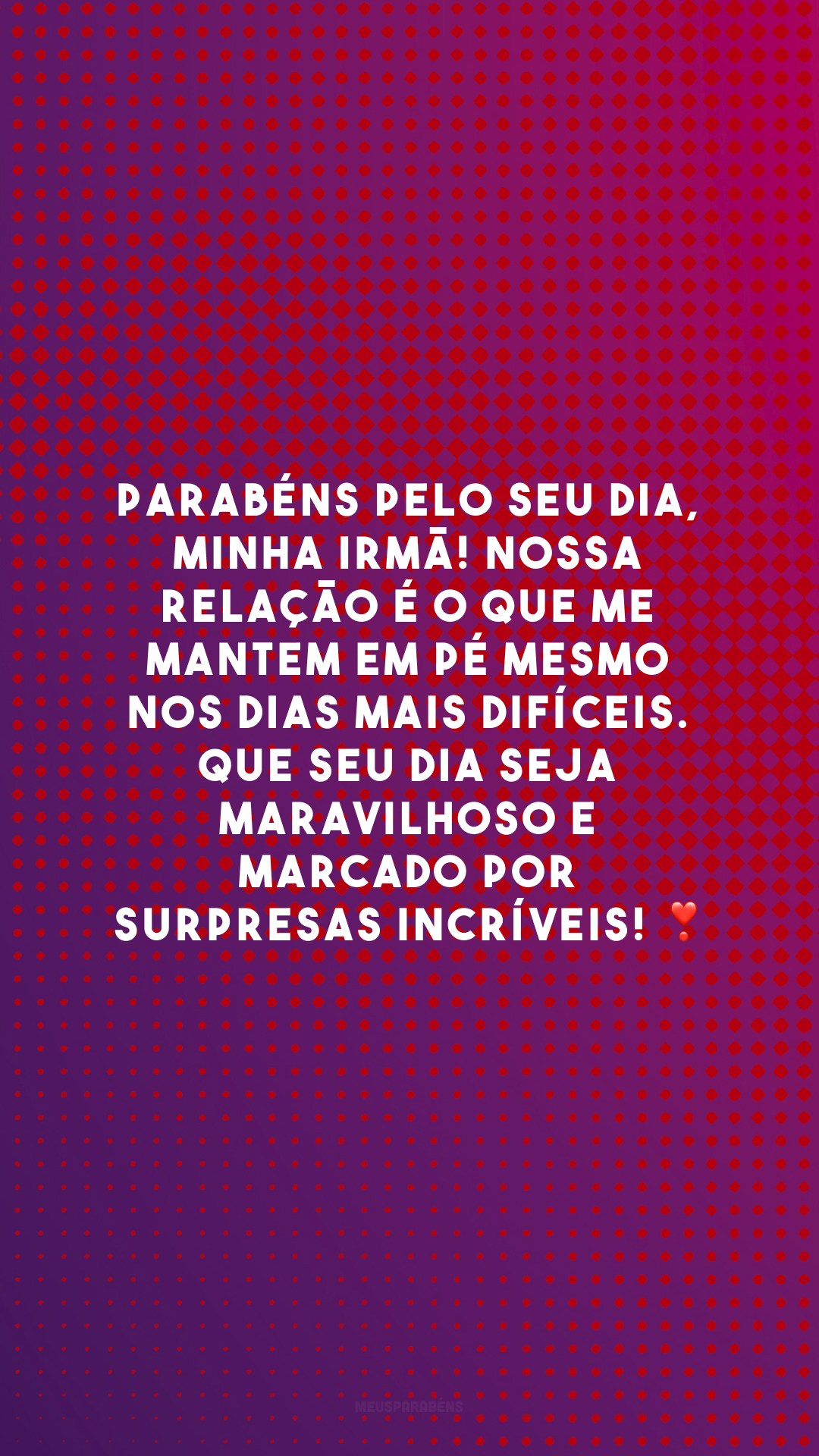 Parabéns pelo seu dia, minha irmã! Nossa relação é o que me mantem em pé mesmo nos dias mais difíceis. Que seu dia seja maravilhoso e marcado por surpresas incríveis! ❣