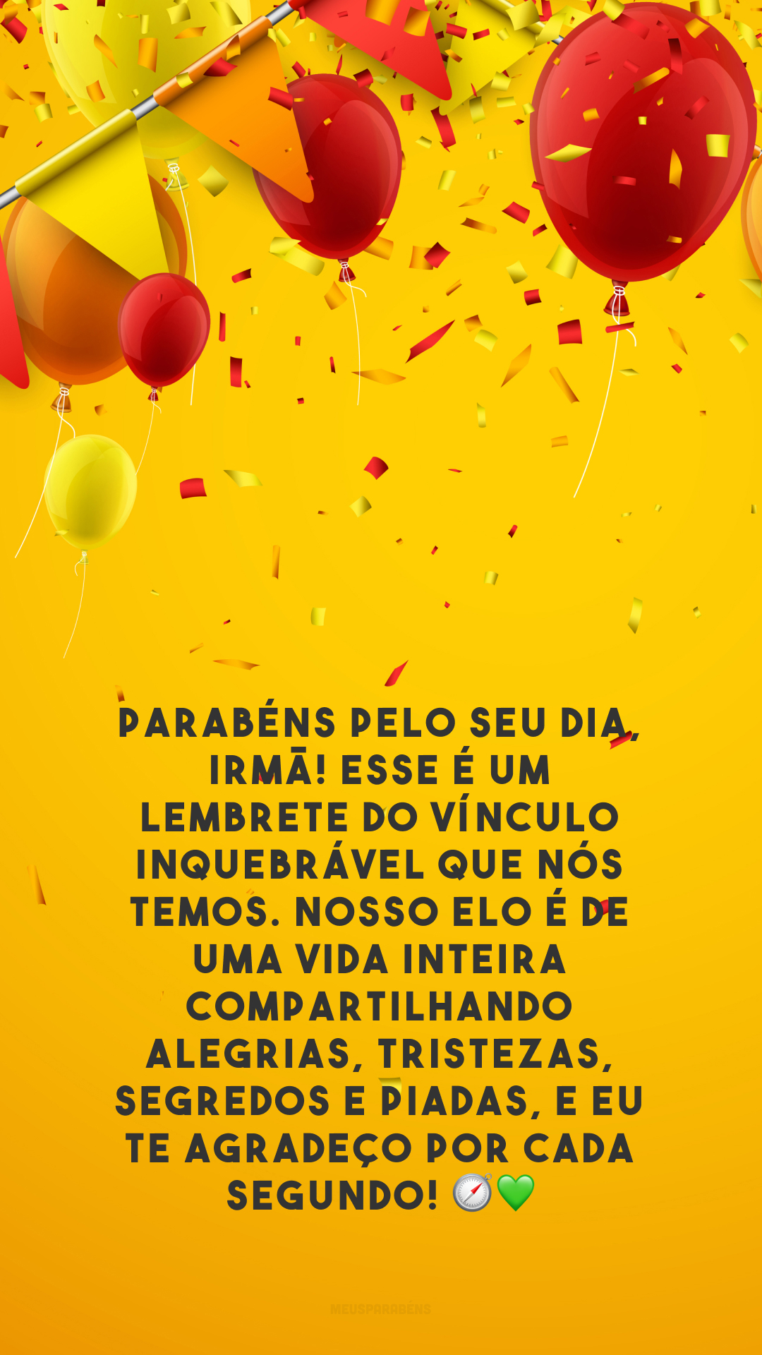 Parabéns pelo seu dia, irmã! Esse é um lembrete do vínculo inquebrável que nós temos. Nosso elo é de uma vida inteira compartilhando alegrias, tristezas, segredos e piadas, e eu te agradeço por cada segundo! 🧭💚