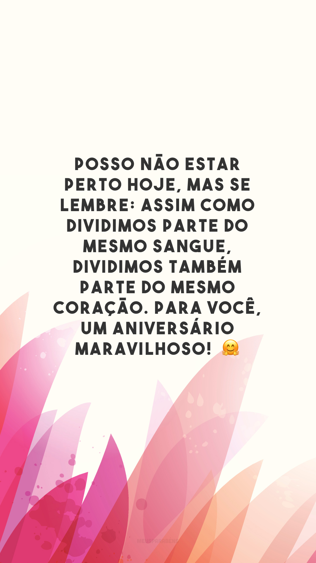 Posso não estar perto hoje, mas se lembre: assim como dividimos parte do mesmo sangue, dividimos também parte do mesmo coração. Para você, um aniversário maravilhoso!  🤗  