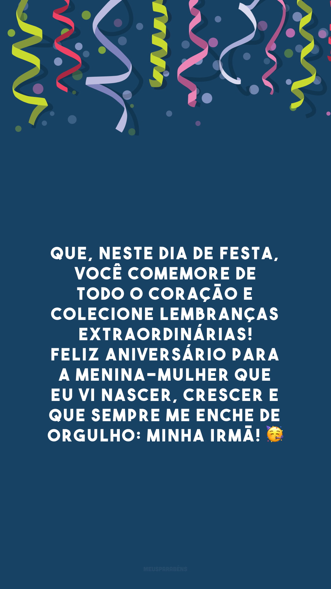 Que, neste dia de festa, você comemore de todo o coração e colecione lembranças extraordinárias! Feliz aniversário para a menina-mulher que eu vi nascer, crescer e que sempre me enche de orgulho: minha irmã! 🥳