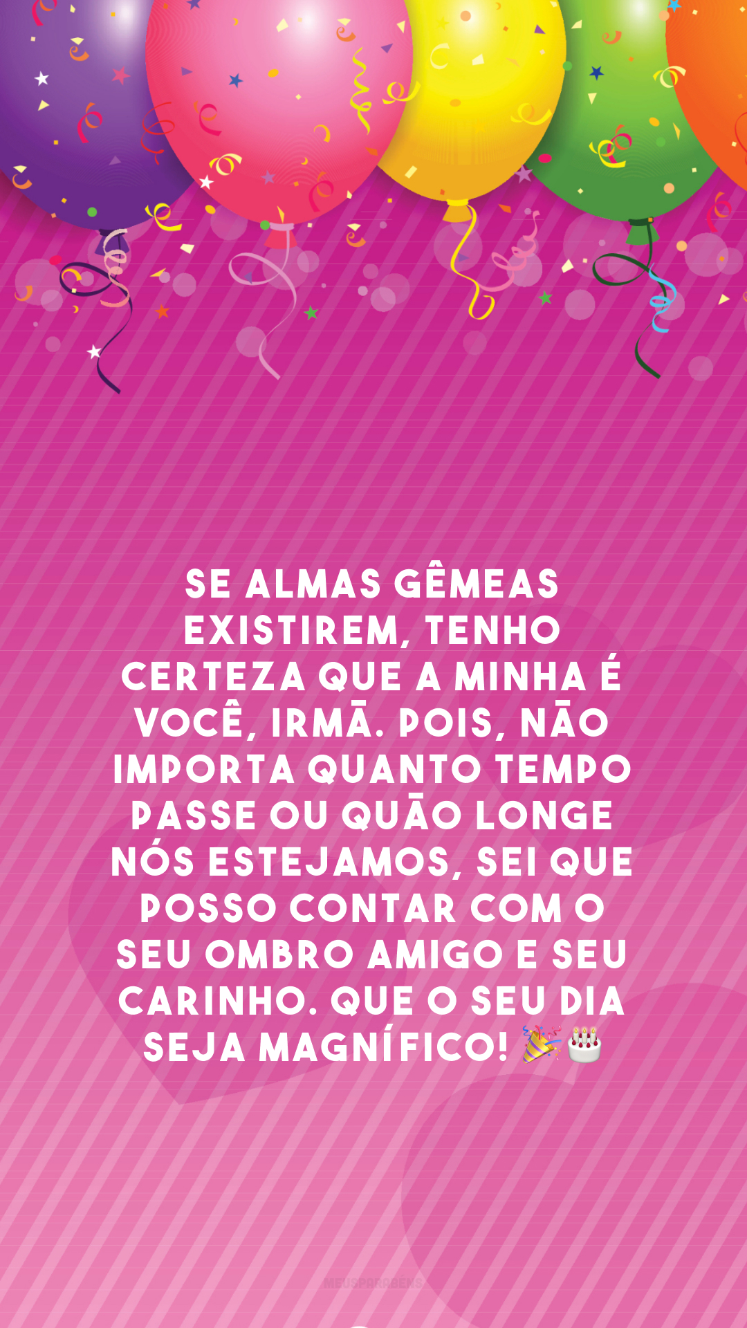 Se almas gêmeas existirem, tenho certeza que a minha é você, irmã. Pois, não importa quanto tempo passe ou quão longe nós estejamos, sei que posso contar com o seu ombro amigo e seu carinho. Que o seu dia seja magnífico! 🎉🎂