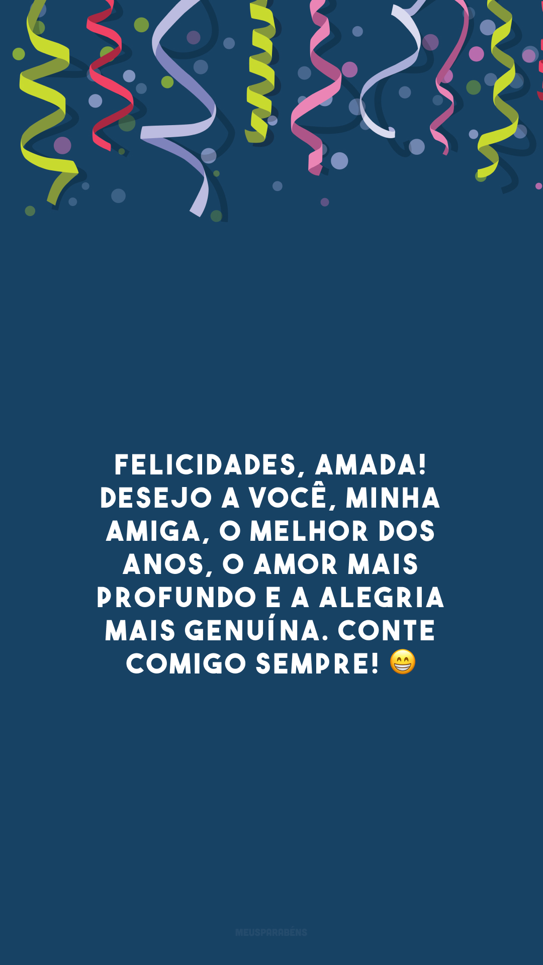 Felicidades, amada! Desejo a você, minha amiga, o melhor dos anos, o amor mais profundo e a alegria mais genuína. Conte comigo sempre! 😁